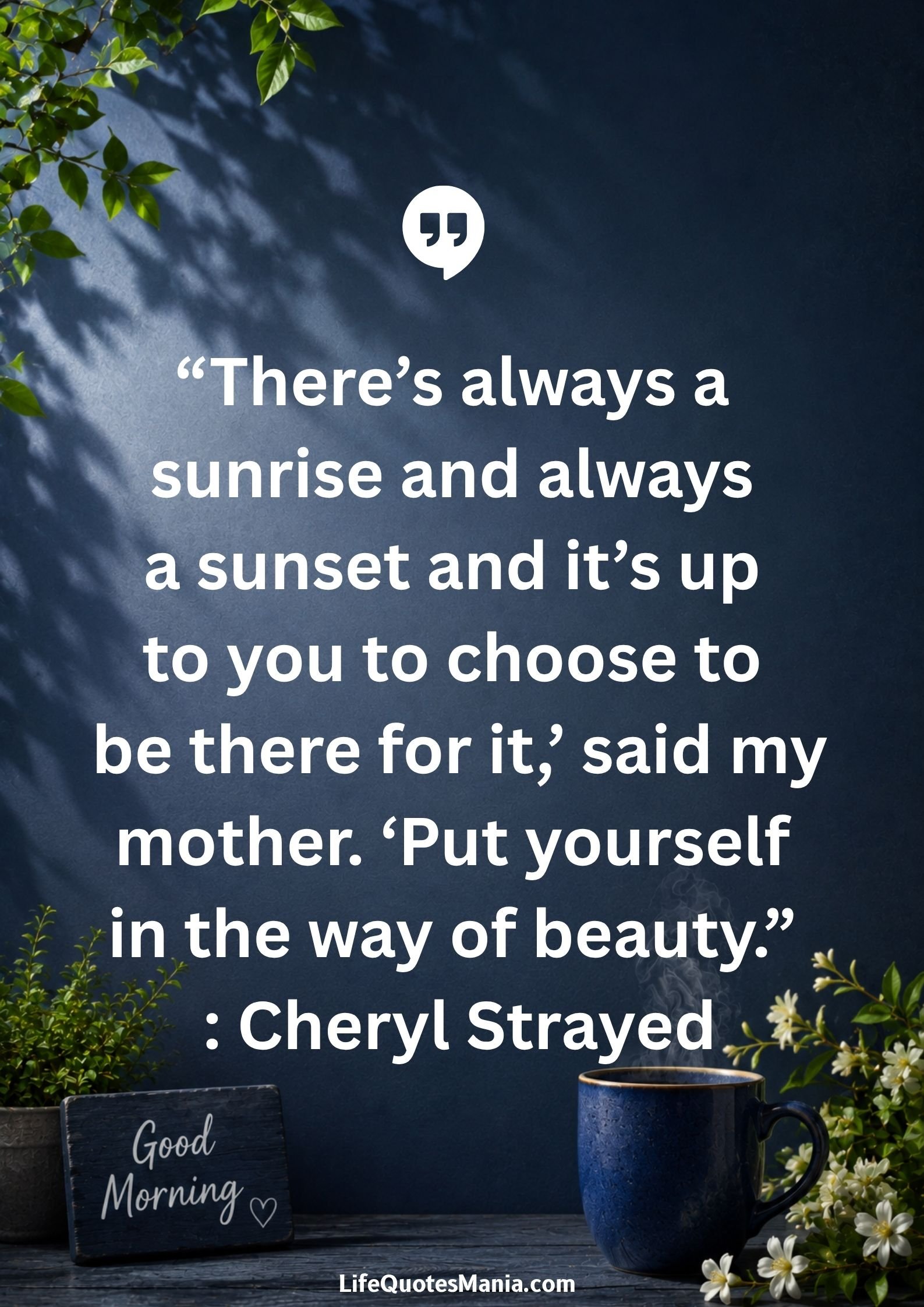 Good morning quotes and images - “There’s always a sunrise and always a sunset and it’s up to you to choose to be there for it,’ said my mother. ‘Put yourself in the way of beauty.” : Cheryl Strayed