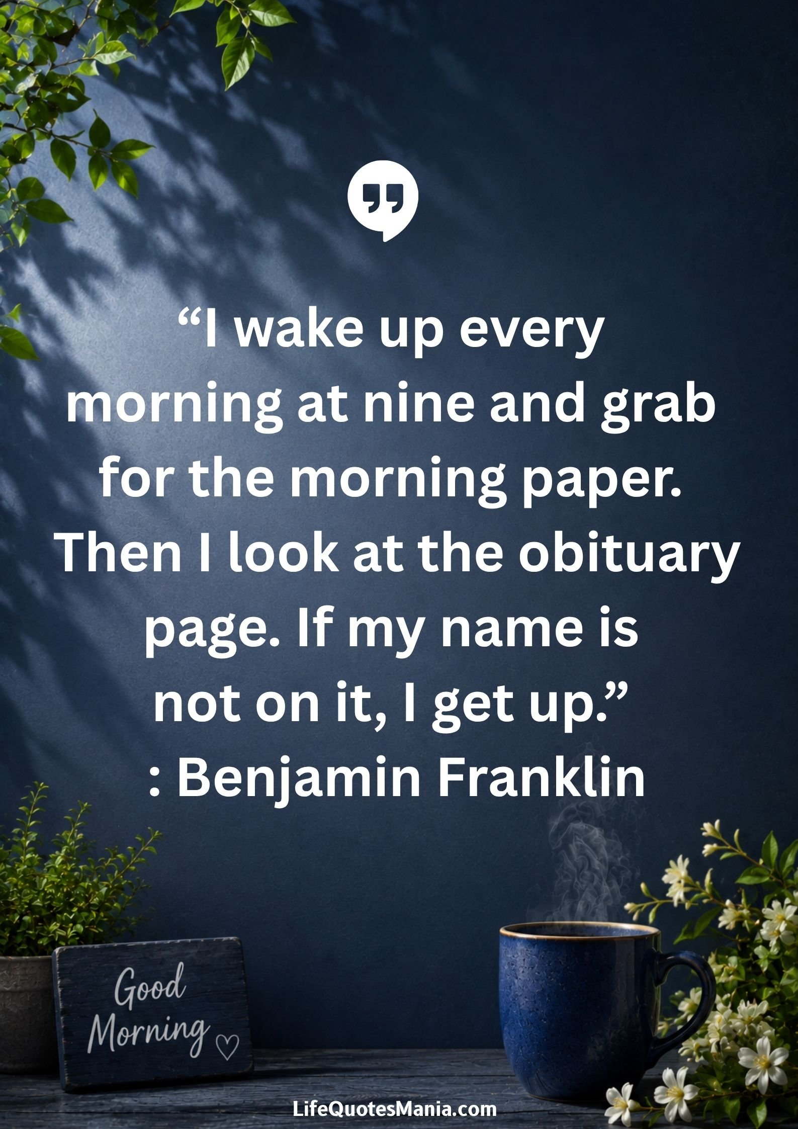 Good morning quotes and images - “I wake up every morning at nine and grab for the morning paper. Then I look at the obituary page. If my name is not on it, I get up.” : Benjamin Franklin