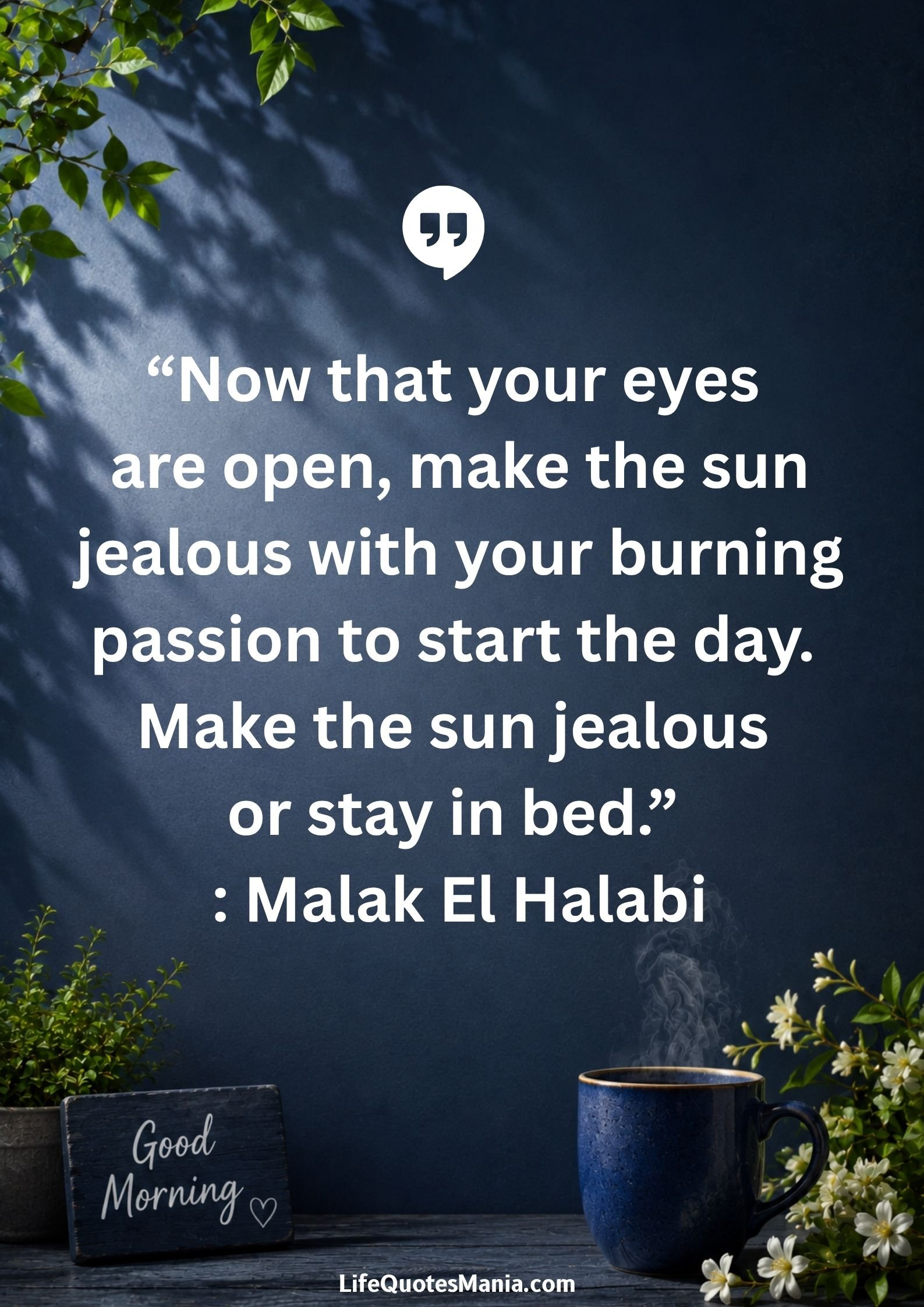 Good morning quotes and images - “Now that your eyes are open, make the sun jealous with your burning passion to start the day. Make the sun jealous or stay in bed.” : Malak El Halabi