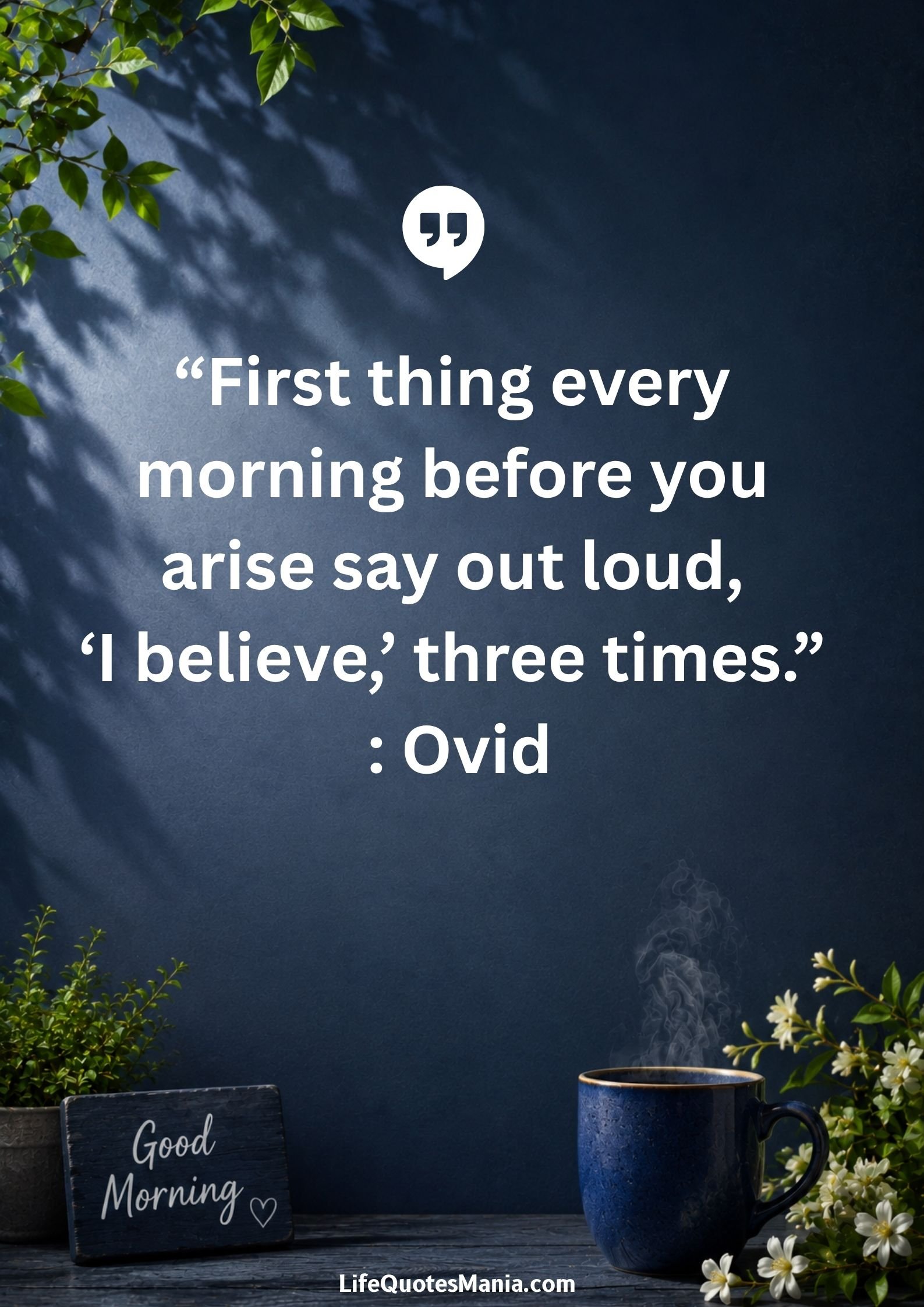 Good morning quotes and images - “First thing every morning before you arise say out loud, ‘I believe,’ three times.” : Ovid