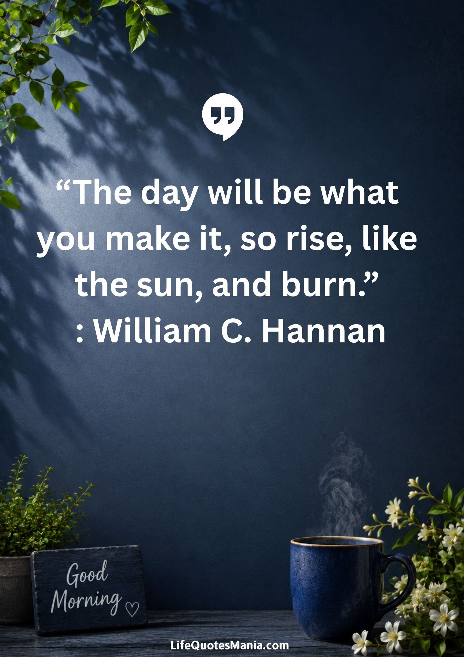Good morning quotes and images - “The day will be what you make it, so rise, like the sun, and burn.” : William C. Hannan