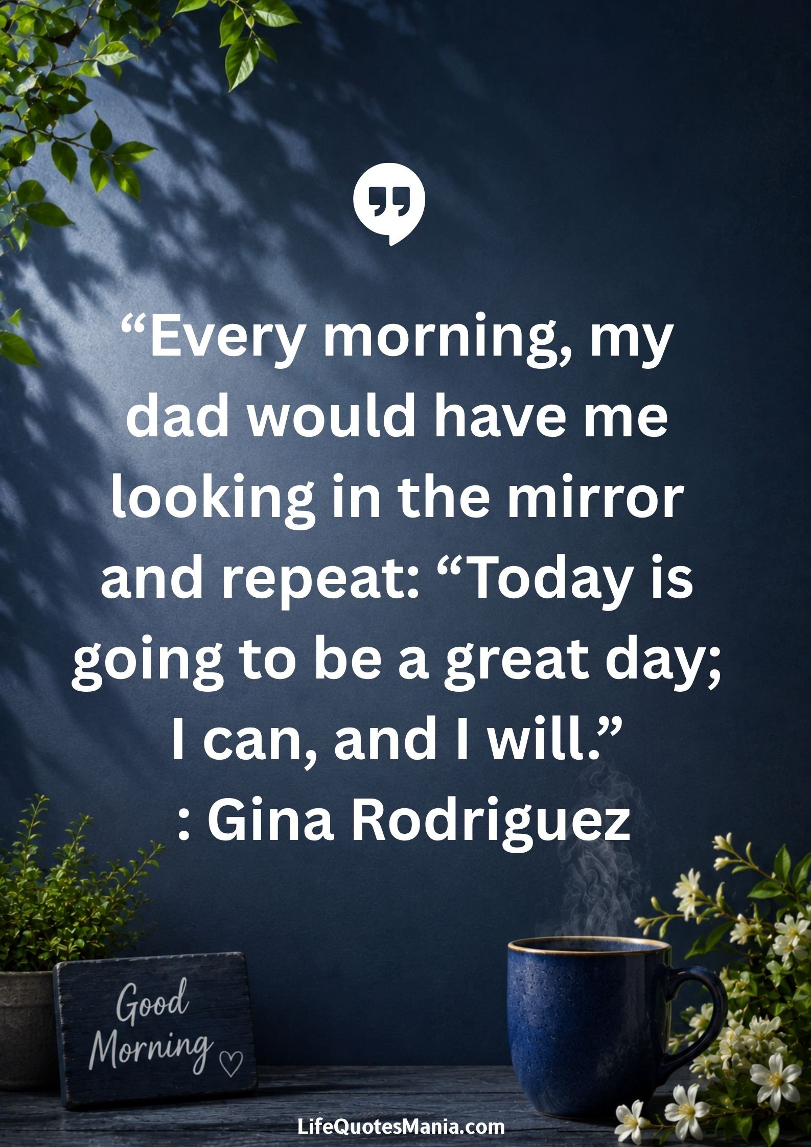 Good morning quotes and images - “Every morning, my dad would have me looking in the mirror and repeat: “Today is going to be a great day; I can, and I will.” : Gina Rodriguez