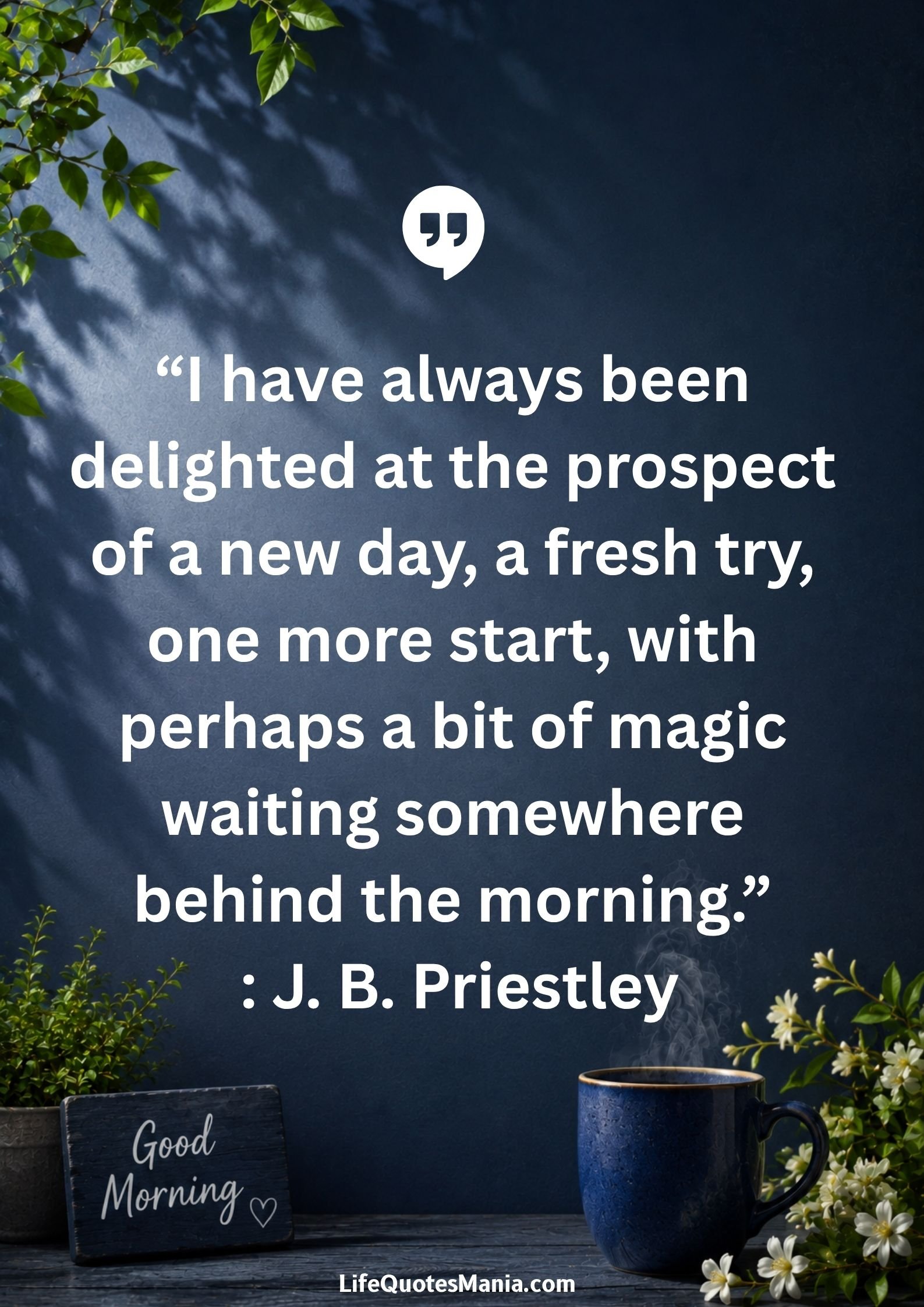 Good morning quotes and images - “I have always been delighted at the prospect of a new day, a fresh try, one more start, with perhaps a bit of magic waiting somewhere behind the morning.” : J. B. Priestley