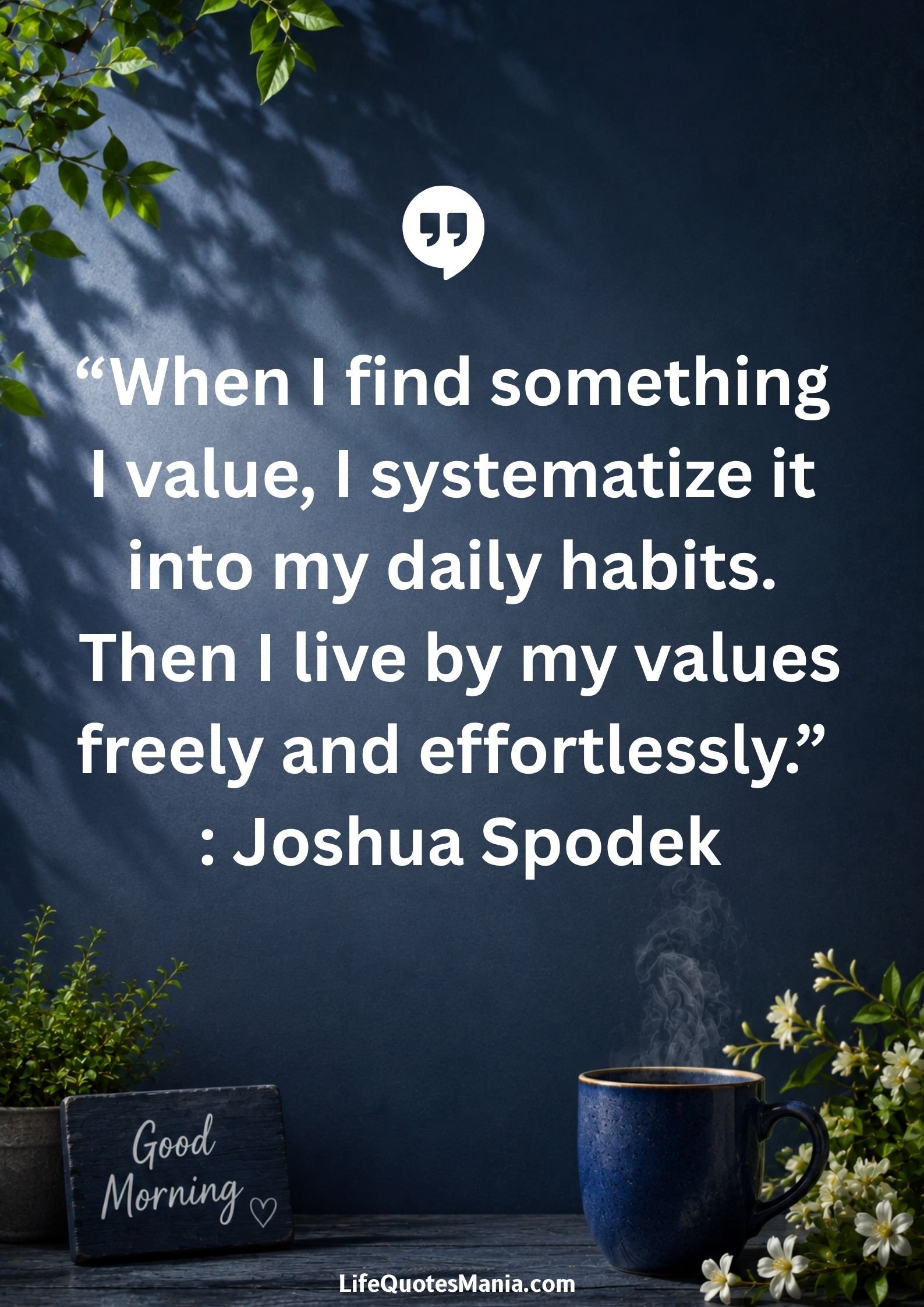 Good morning quotes and images - “When I find something I value, I systematize it into my daily habits. Then I live by my values freely and effortlessly.” : Joshua Spodek