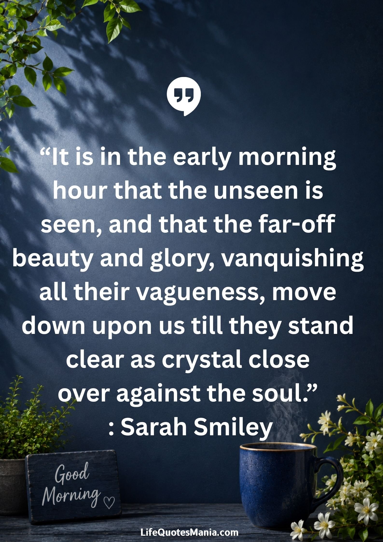 Good morning quotes and images - “It is in the early morning hour that the unseen is seen, and that the far-off beauty and glory, vanquishing all their vagueness, move down upon us till they stand clear as crystal close over against the soul.” : Sarah Smiley