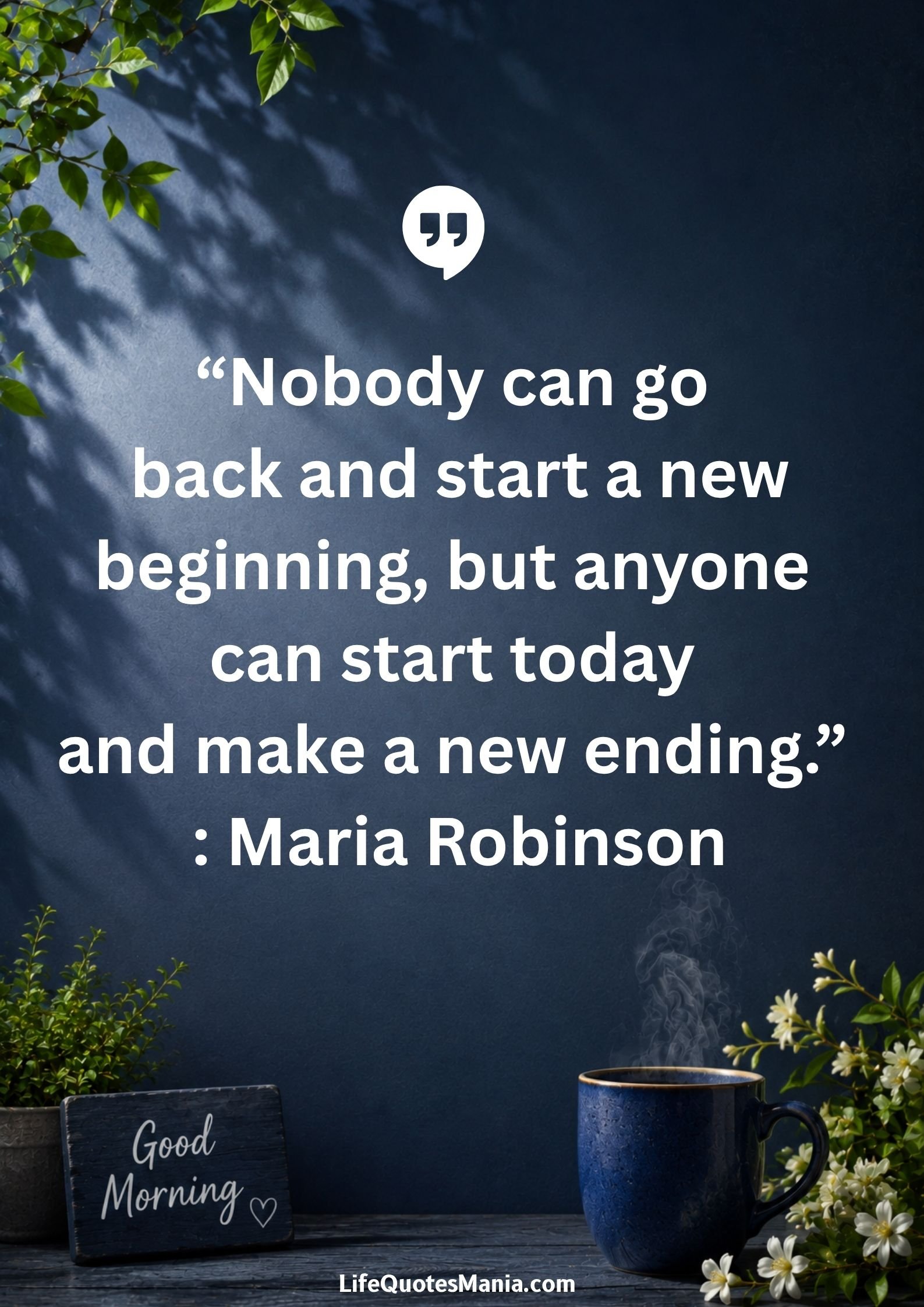 Good morning quotes and images - “Nobody can go back and start a new beginning, but anyone can start today and make a new ending.” : Maria Robinson