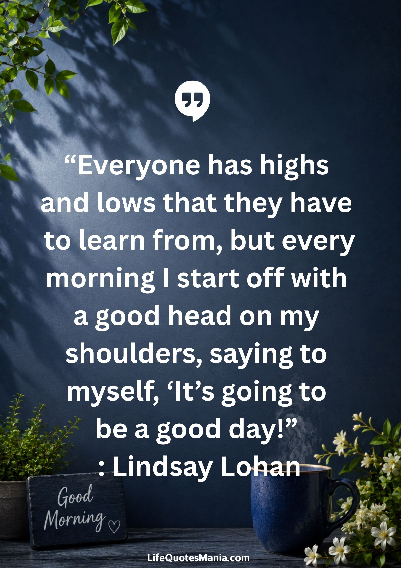 Good morning quotes and images - “Everyone has highs and lows that they have to learn from, but every morning I start off with a good head on my shoulders, saying to myself, ‘It’s going to be a good day!” : Lindsay Lohan