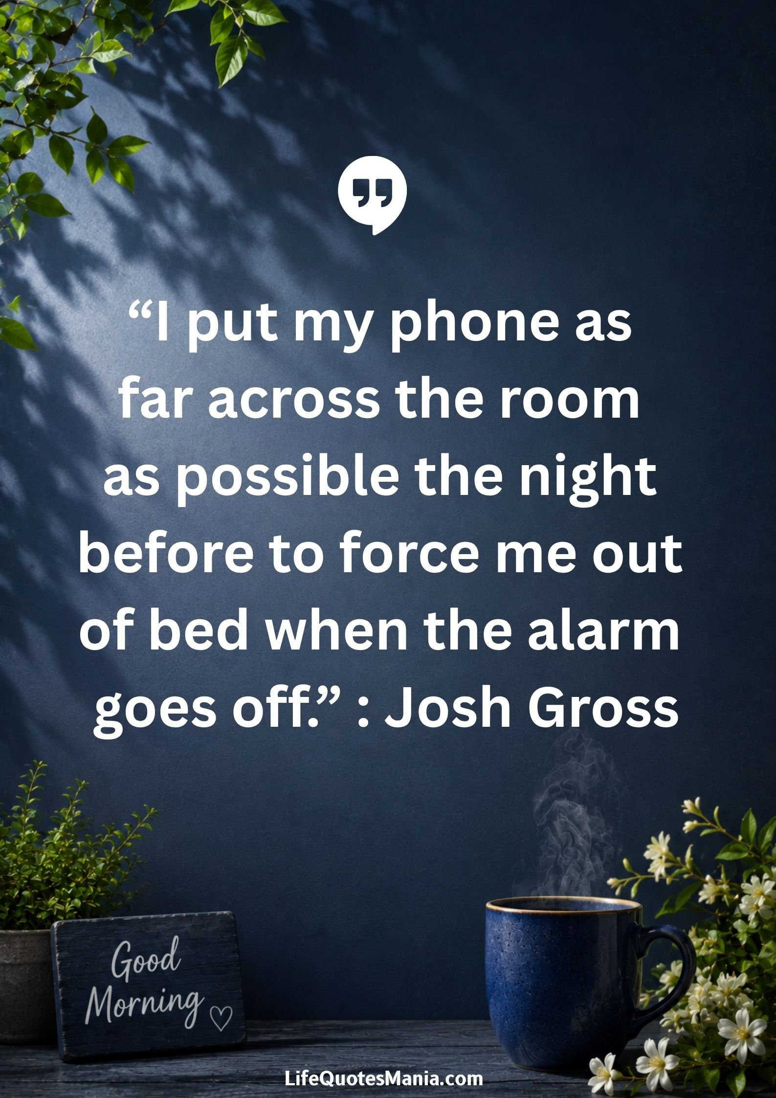 Good morning quotes and images - “I put my phone as far across the room as possible the night before to force me out of bed when the alarm goes off.” : Josh Gross