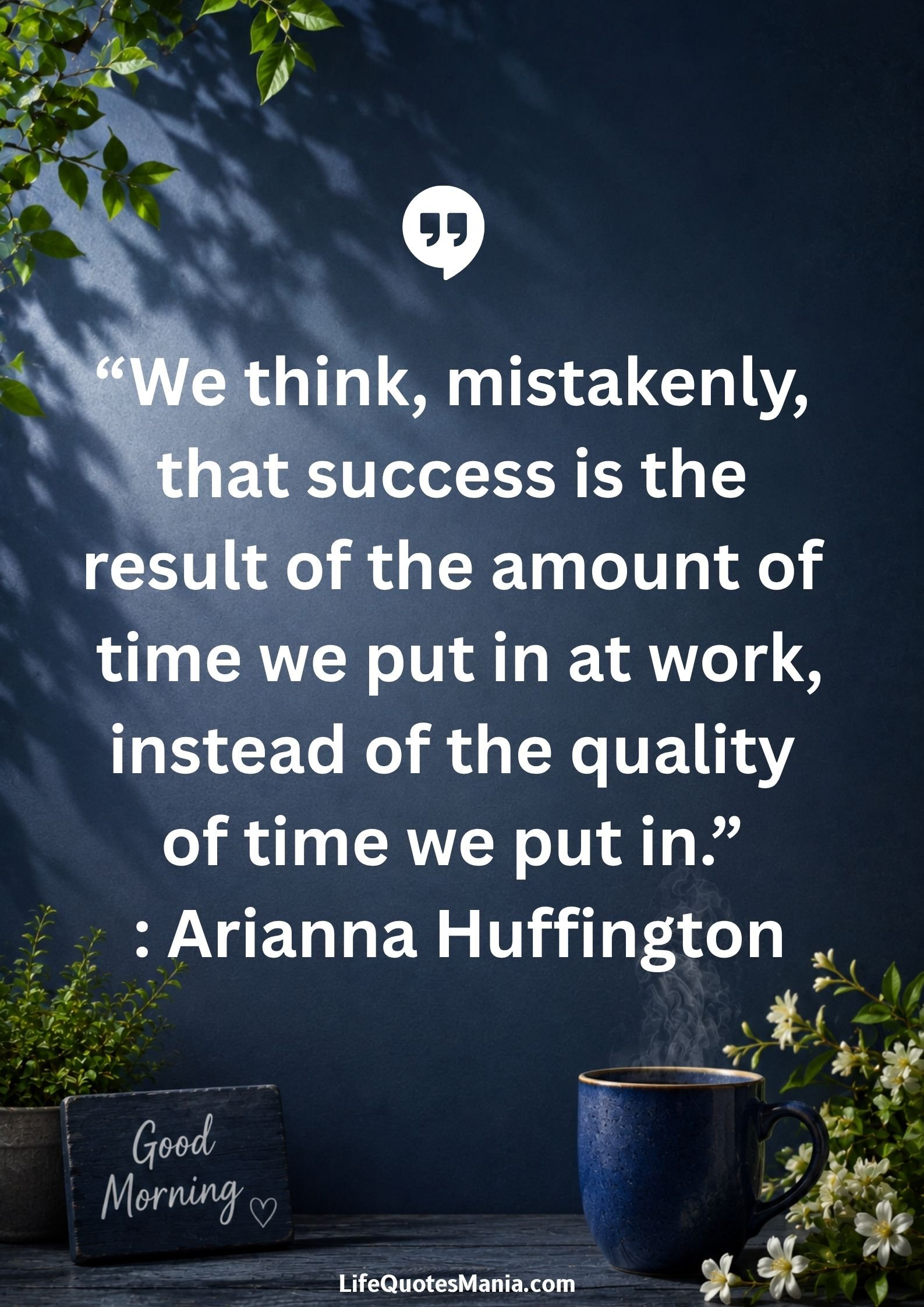 Good morning quotes and images - "We think, mistakenly, that success is the result of the amount of time we put in at work, instead of the quality of time we put in." : Arianna Huffington