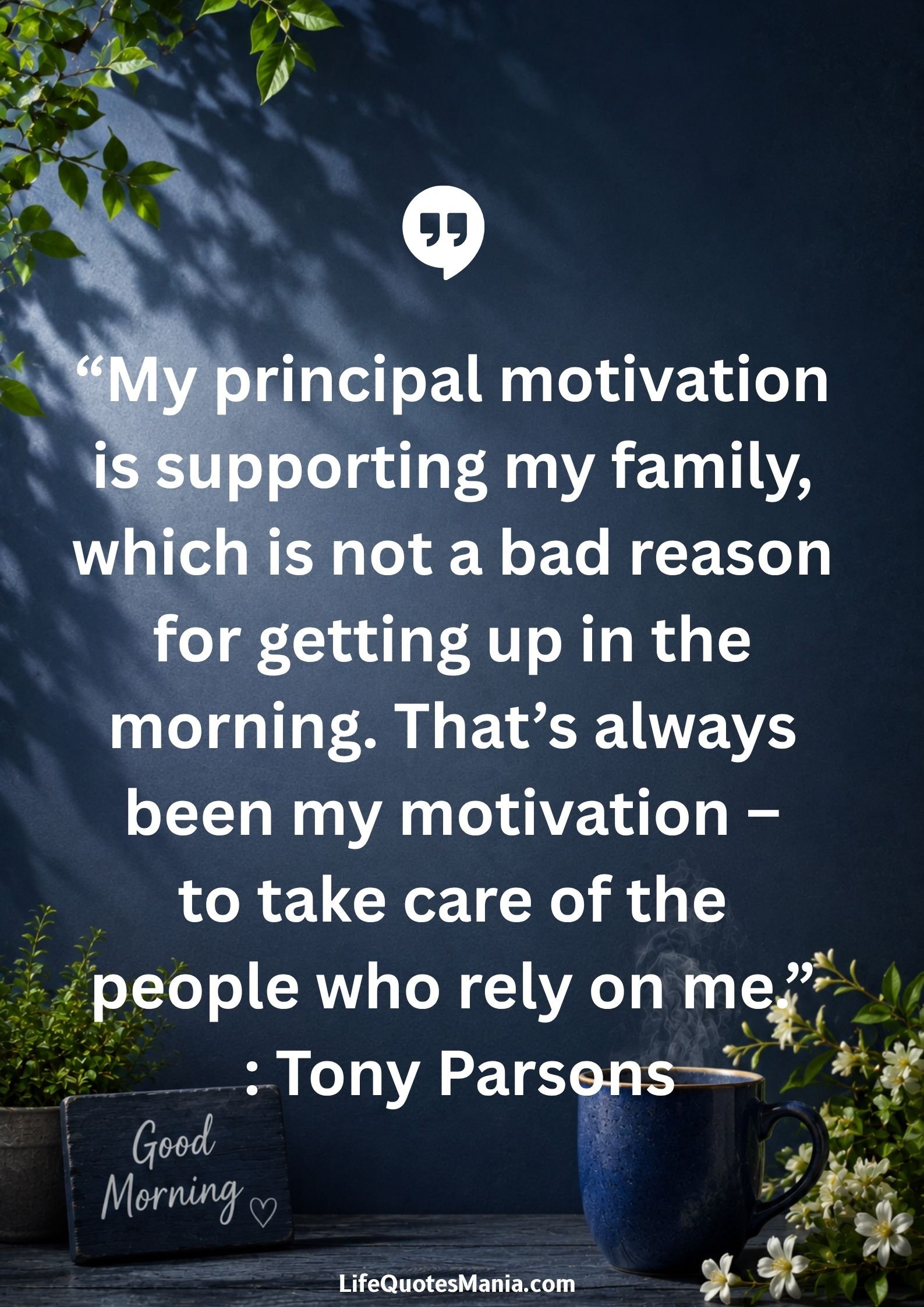 Good morning quotes and images - “My principal motivation is supporting my family, which is not a bad reason for getting up in the morning. That’s always been my motivation – to take care of the people who rely on me.” : Tony Parsons