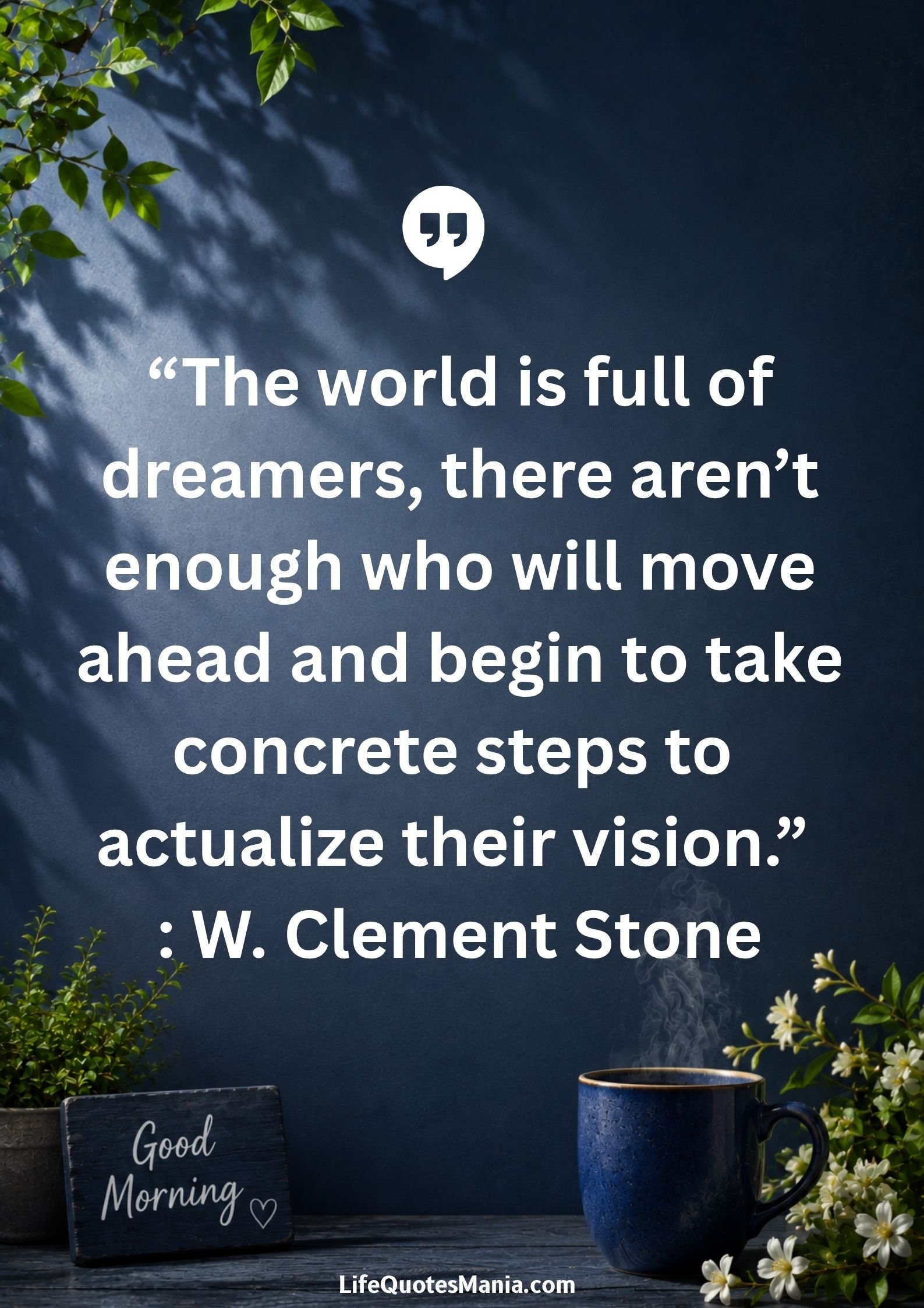 Good morning quotes and images - "The world is full of dreamers, there aren’t enough who will move ahead and begin to take concrete steps to actualize their vision." : W. Clement Stone
