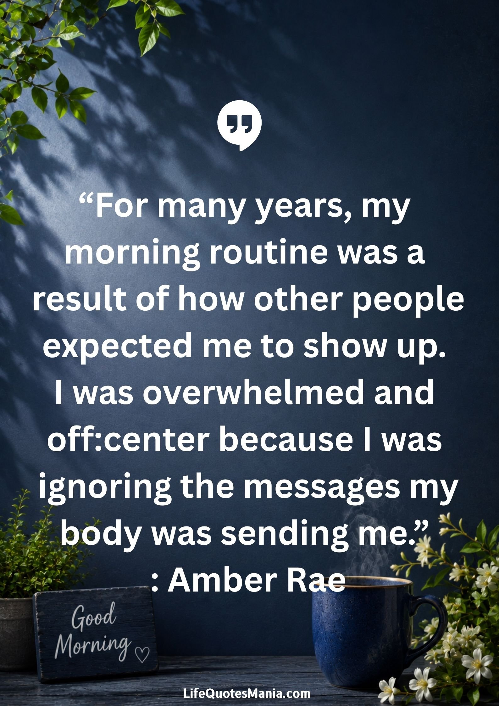 Good morning quotes and images - “For many years, my morning routine was a result of how other people expected me to show up. I was overwhelmed and off:center because I was ignoring the messages my body was sending me.” : Amber Rae