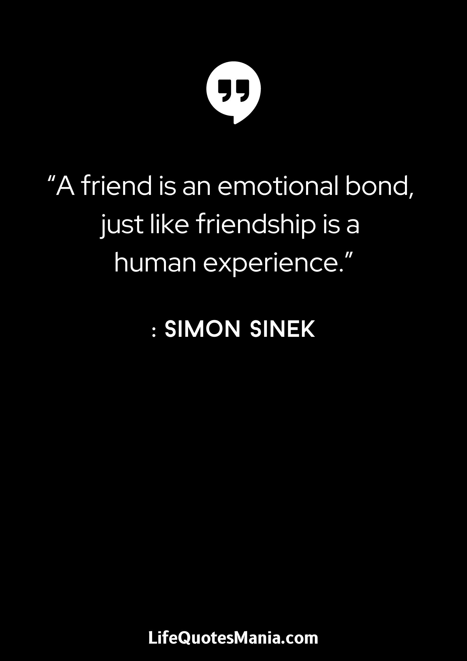 “A friend is an emotional bond, just like friendship is a human experience.” : Simon Sinek