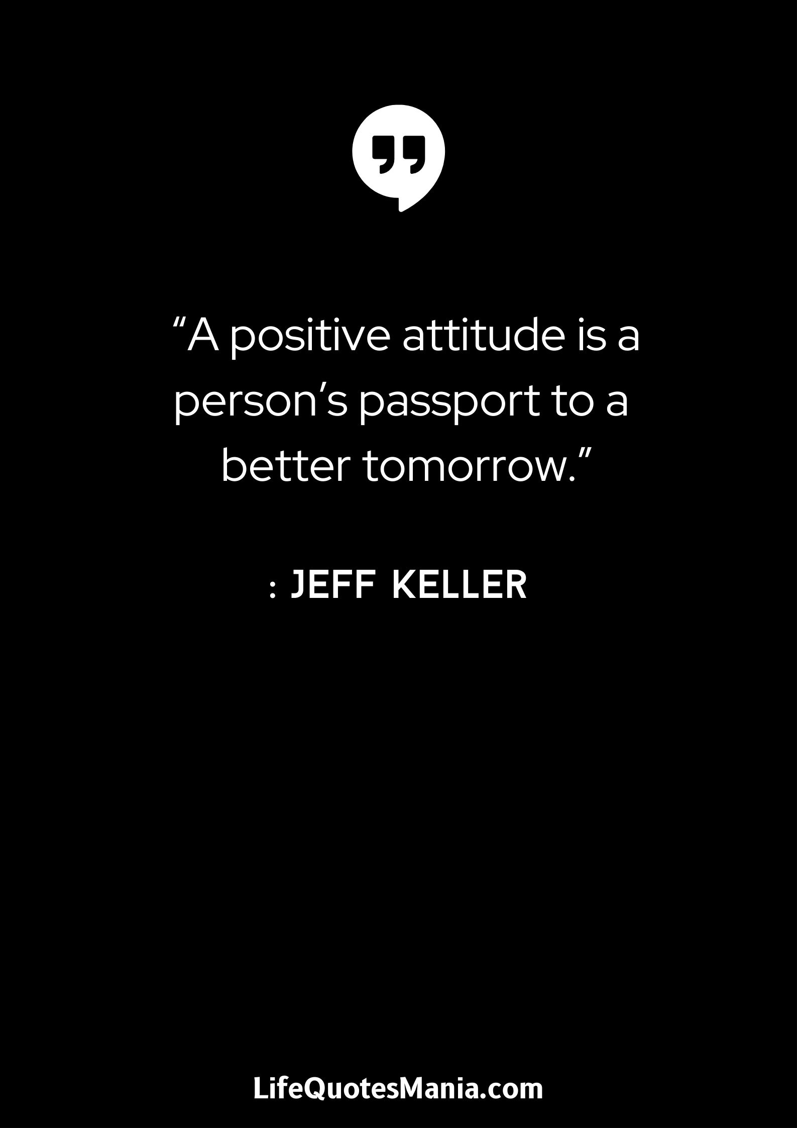 “A positive attitude is a person’s passport to a better tomorrow.” : Jeff Keller