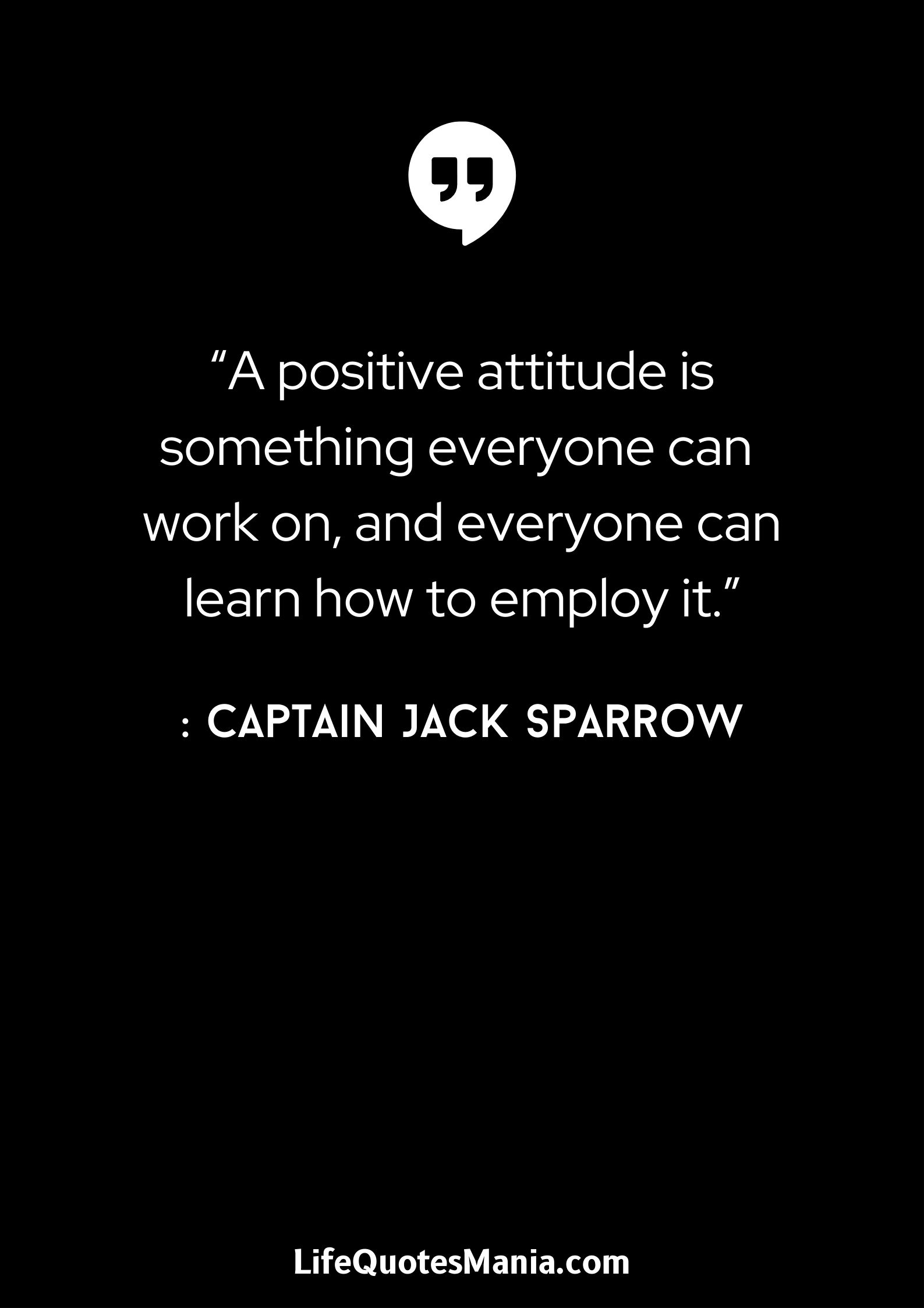 “A positive attitude is something everyone can work on, and everyone can learn how to employ it.” : Captain Jack Sparrow