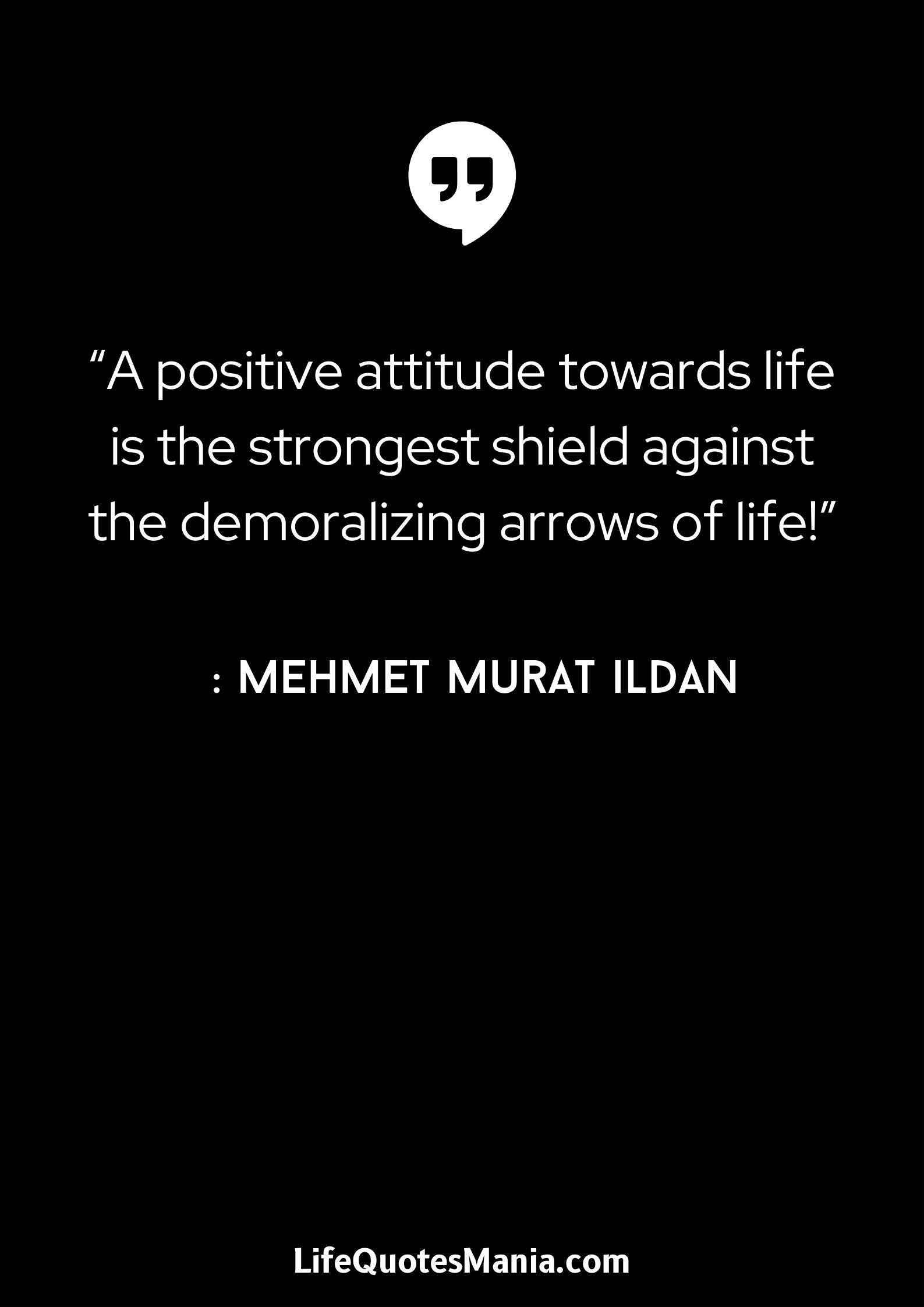 “A positive attitude towards life is the strongest shield against the demoralizing arrows of life!” : Mehmet Murat ildan