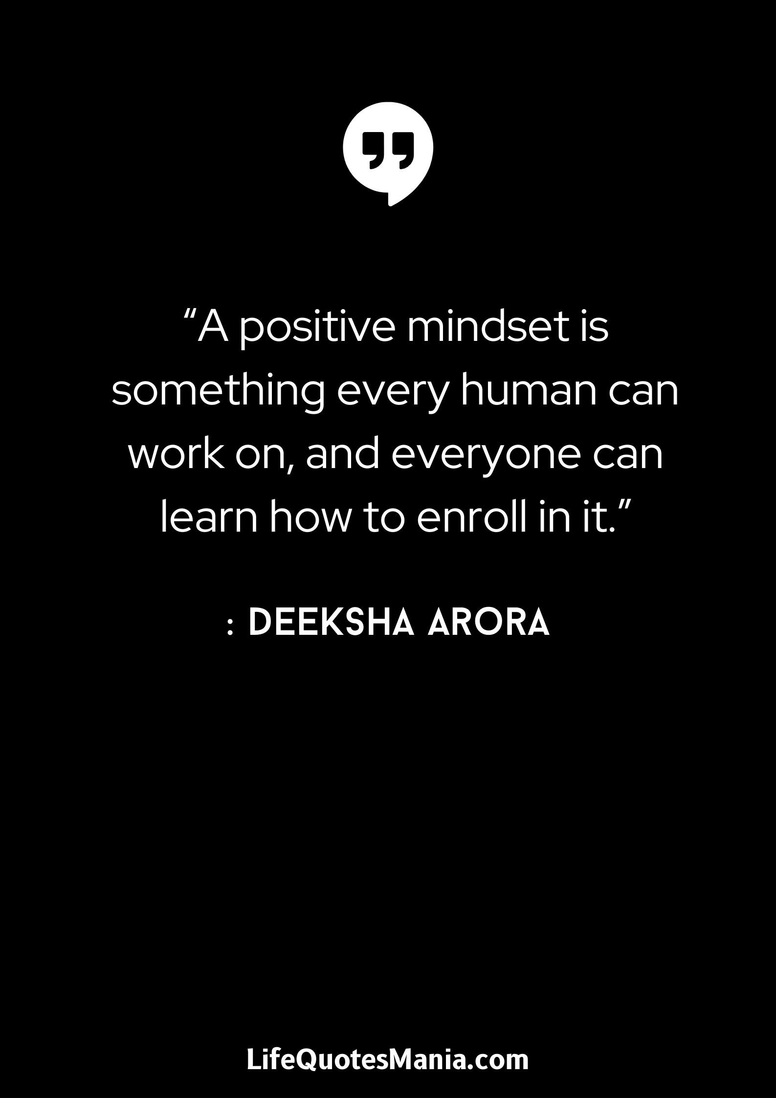 “A positive mindset is something every human can work on, and everyone can learn how to enroll in it.” : Deeksha Arora