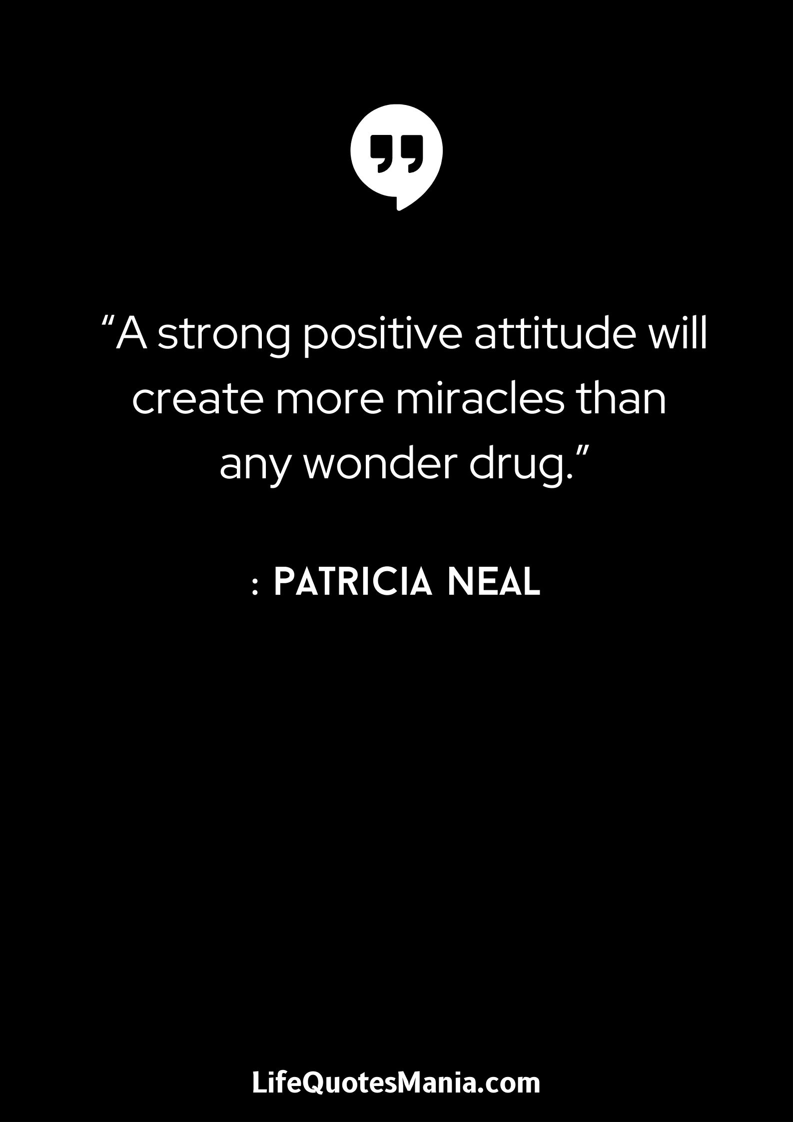 “A strong positive attitude will create more miracles than any wonder drug.” : Patricia Neal