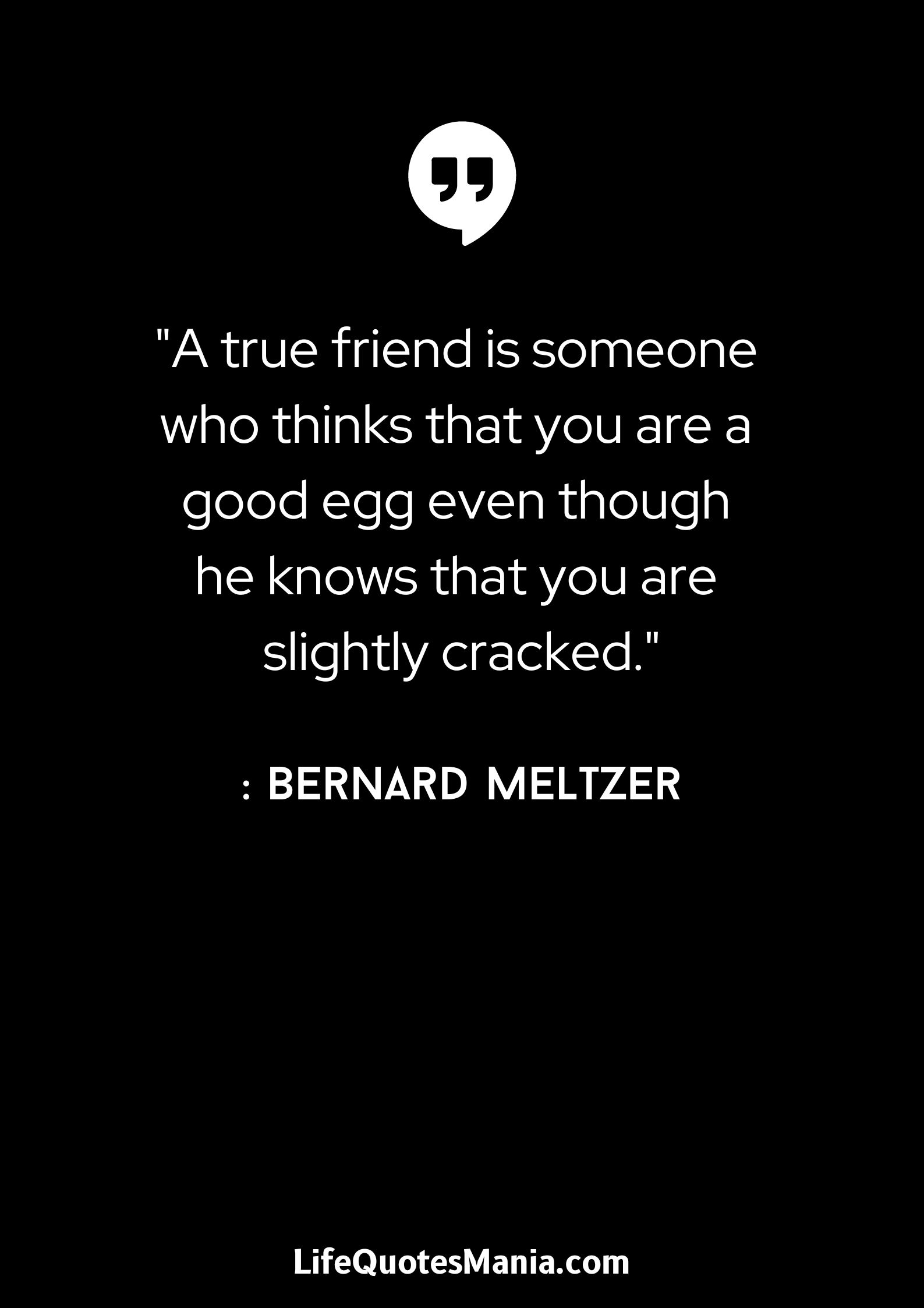 “A true friend is someone who thinks that you are a good egg even though he knows that you are slightly cracked.” : Bernard Meltzer