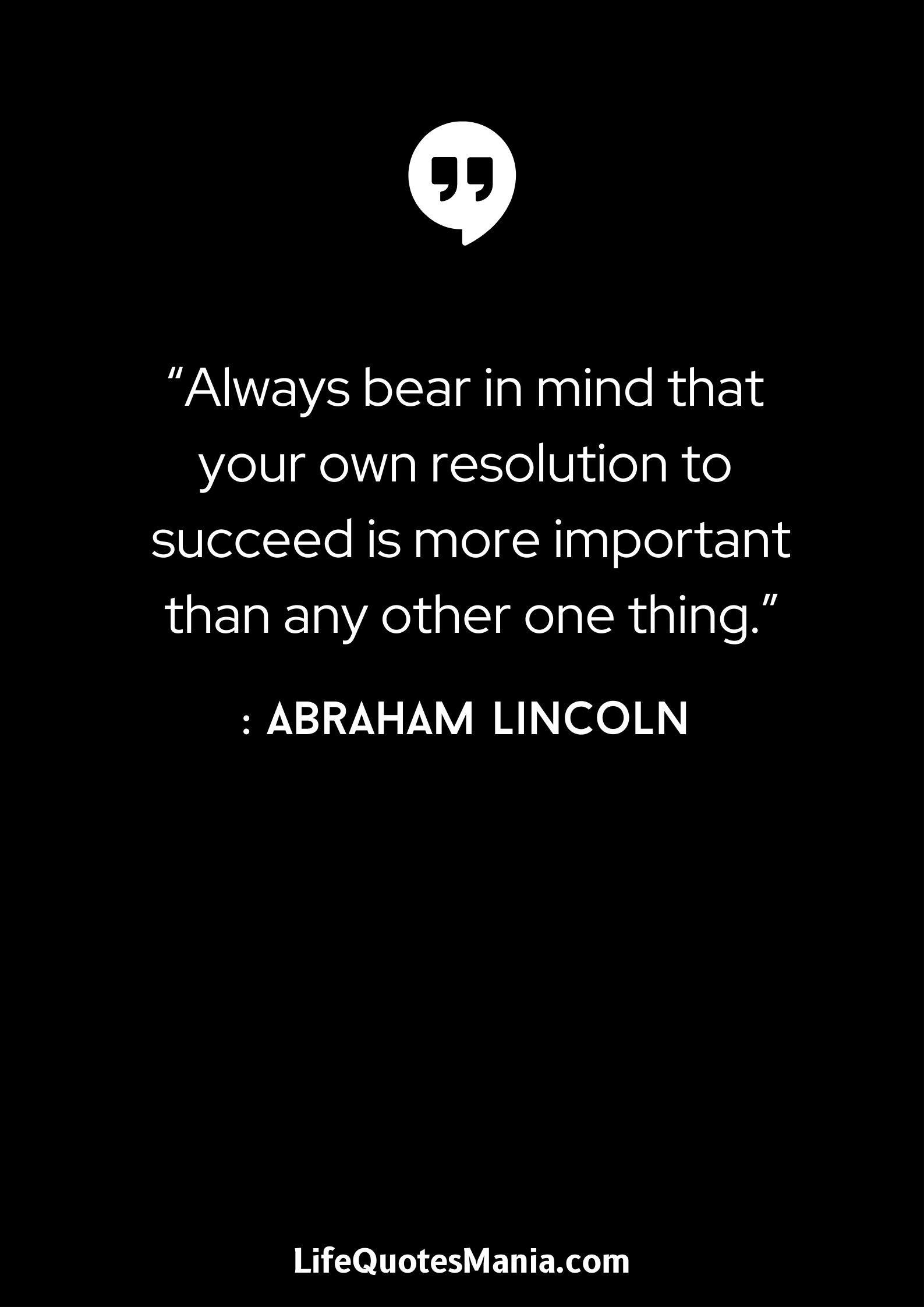 “Always bear in mind that your own resolution to succeed is more important than any other one thing.” : Abraham Lincoln