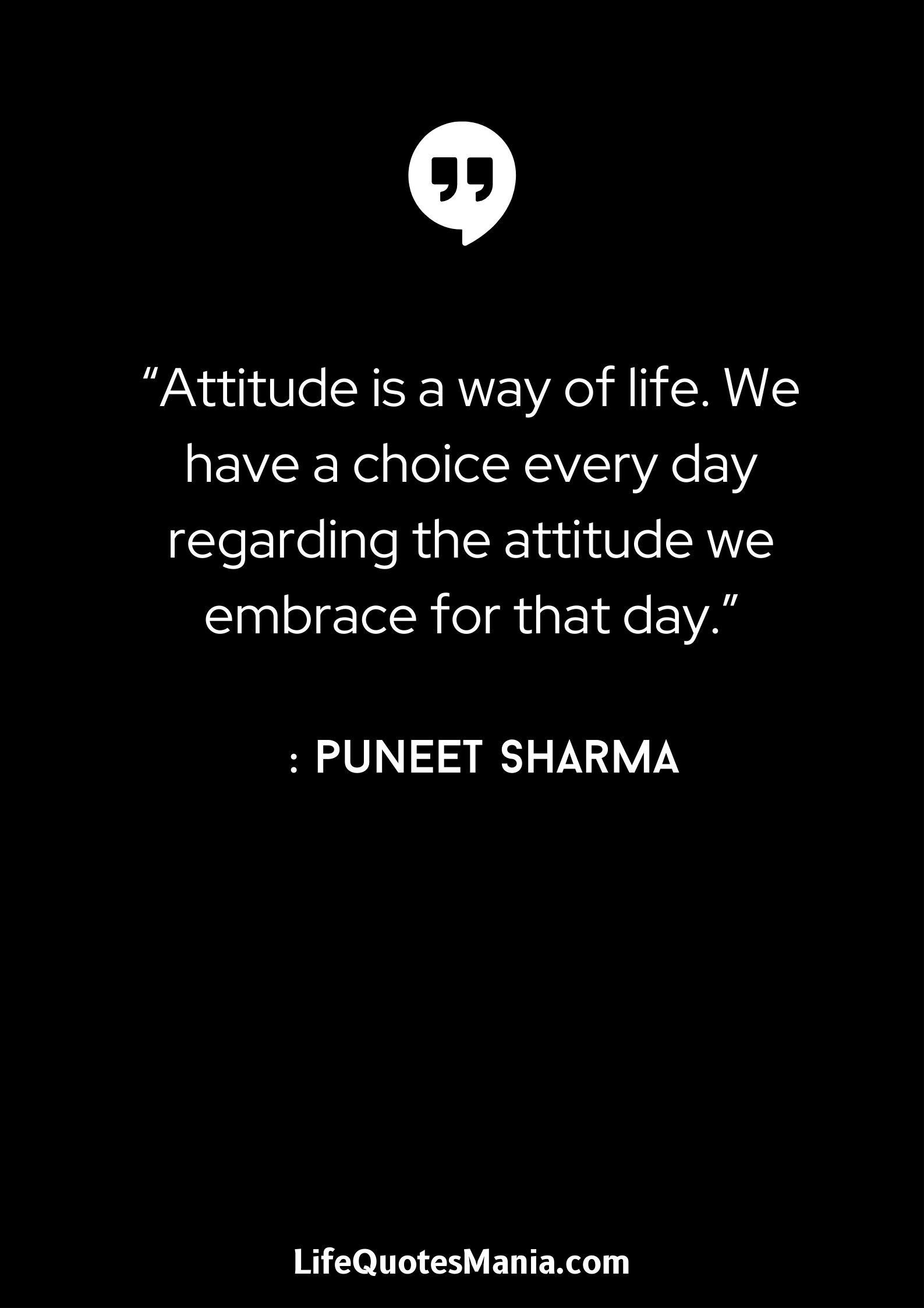 “Attitude is a way of life. We have a choice every day regarding the attitude we embrace for that day.” : Puneet Sharma