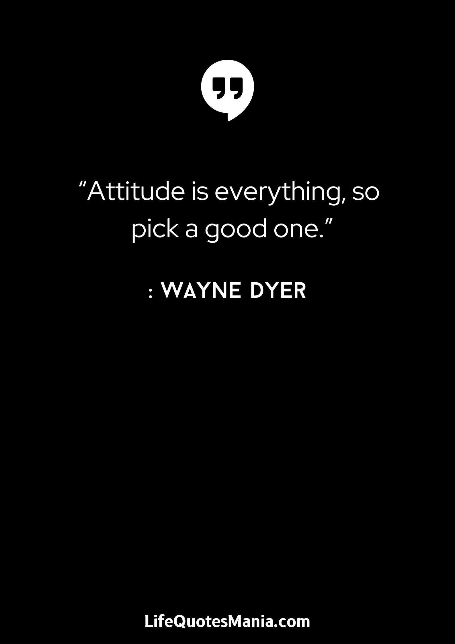 “Attitude is everything, so pick a good one.” : Wayne Dyer