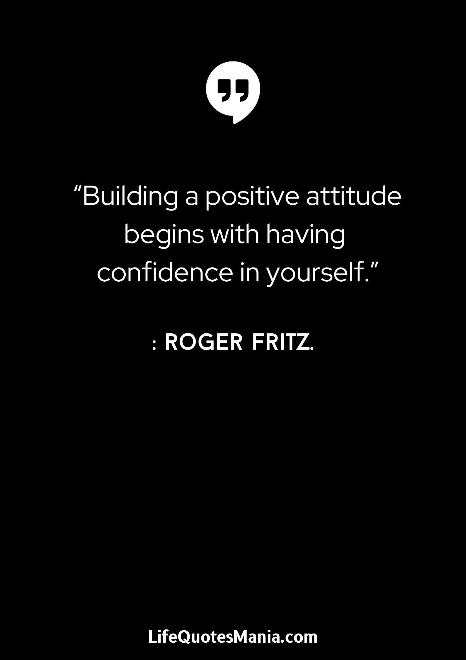 “Building a positive attitude begins with having confidence in yourself.” : Roger Fritz