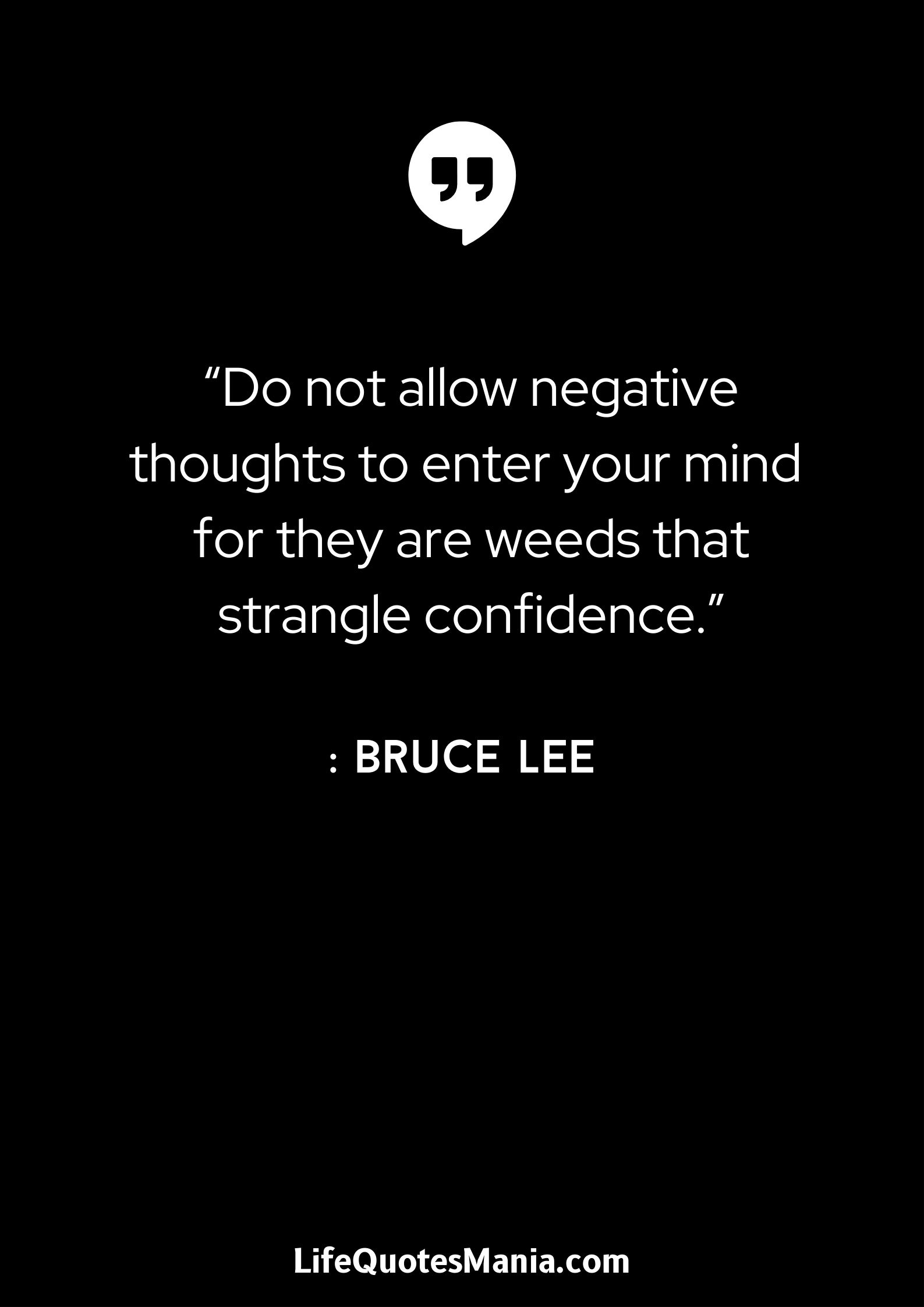 “Do not allow negative thoughts to enter your mind for they are weeds that strangle confidence.” : Bruce Lee