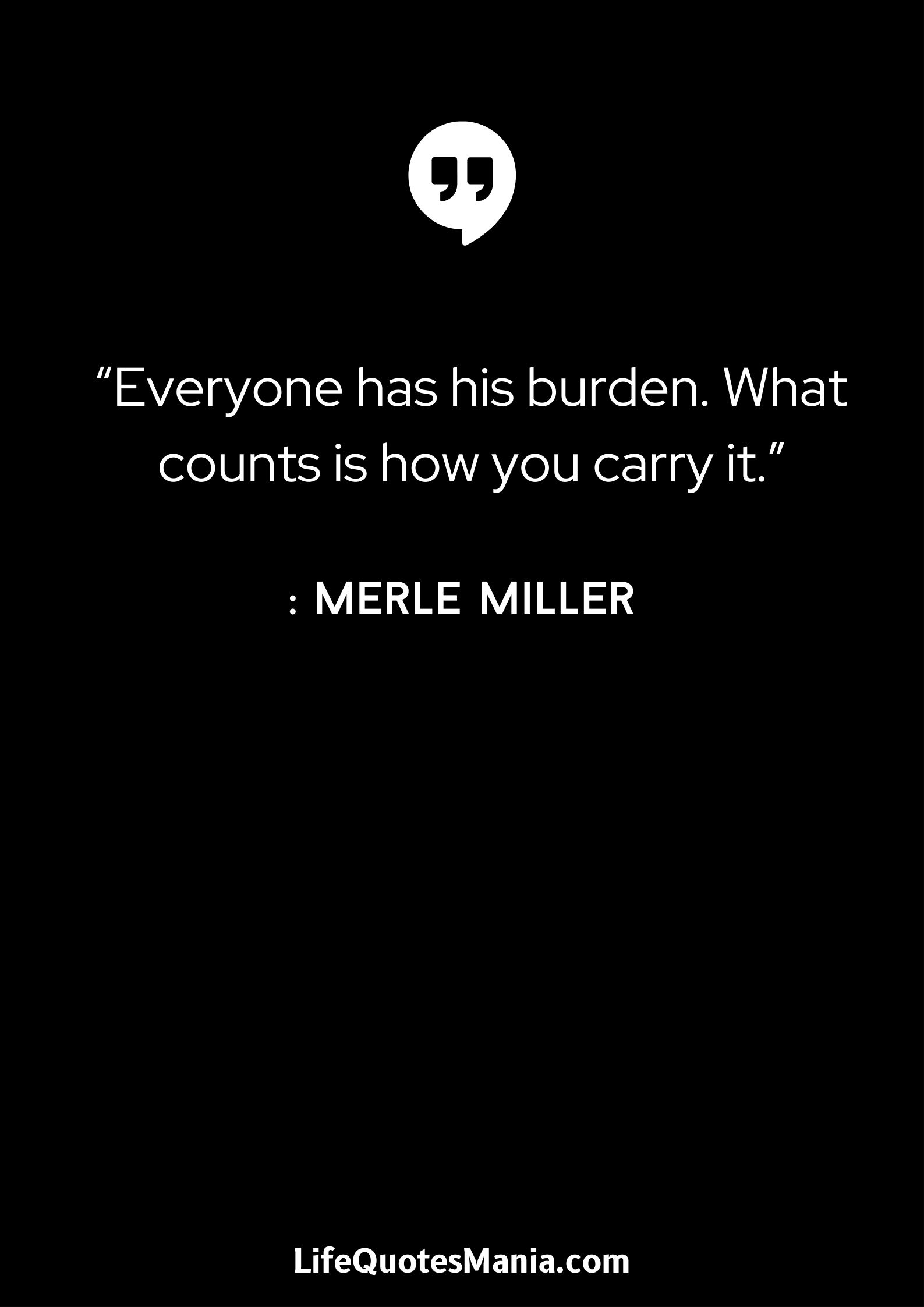 “Everyone has his burden. What counts is how you carry it.” : Merle Miller