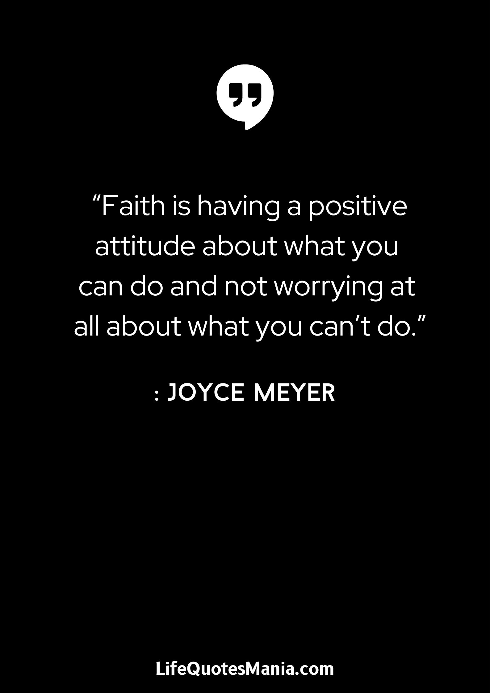 “Faith is having a positive attitude about what you can do and not worrying at all about what you can’t do.” : Joyce Meyer