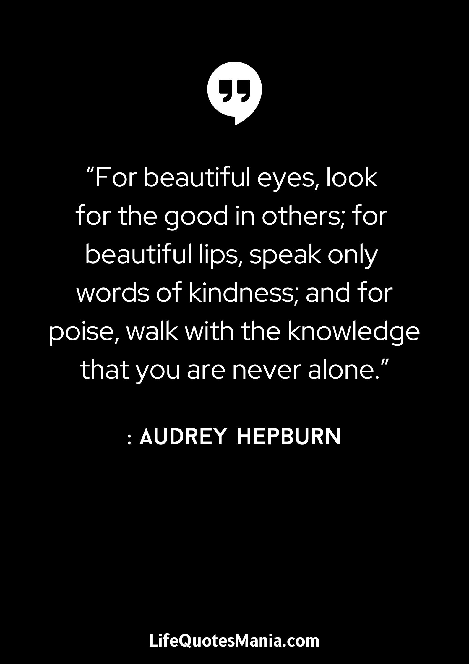 “For beautiful eyes, look for the good in others; for beautiful lips, speak only words of kindness; and for poise, walk with the knowledge that you are never alone.” : Audrey Hepburn