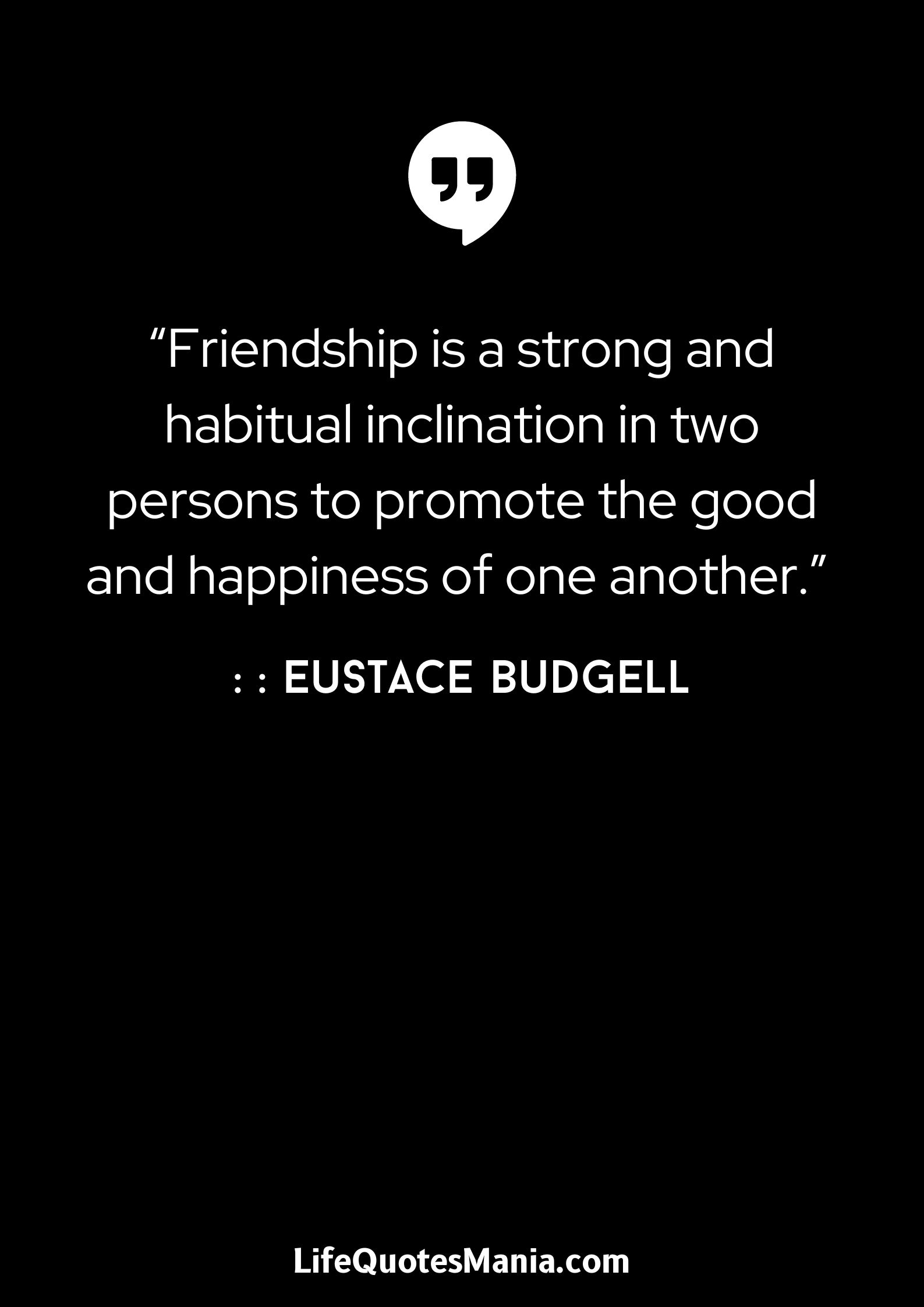 “Friendship is a strong and habitual inclination in two persons to promote the good and happiness of one another.” : Eustace Budgell