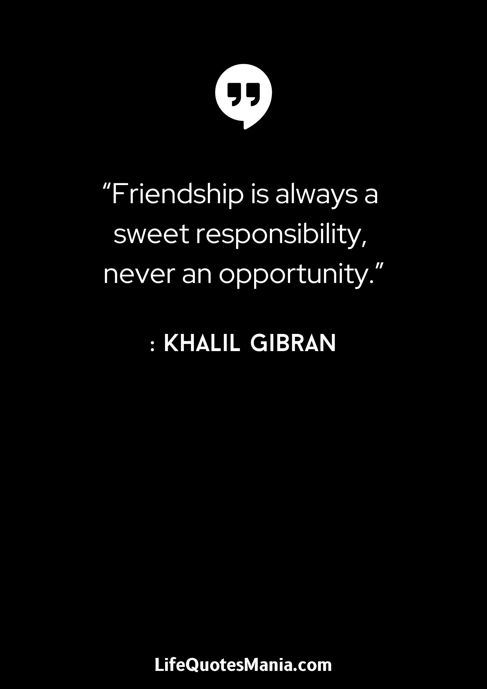 “Friendship is always a sweet responsibility, never an opportunity.” : Khalil Gibran