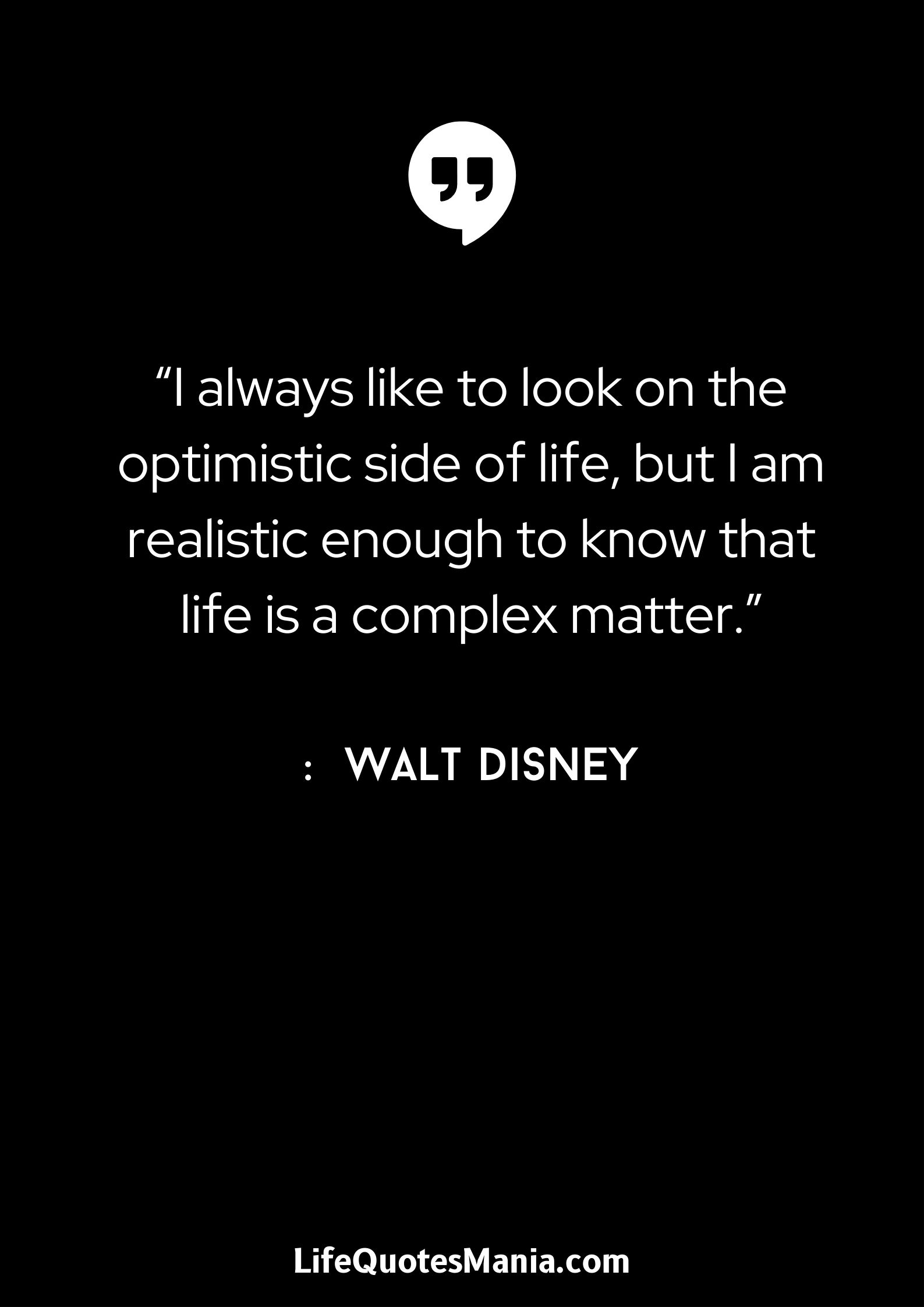 “I always like to look on the optimistic side of life, but I am realistic enough to know that life is a complex matter.” : Walt Disney