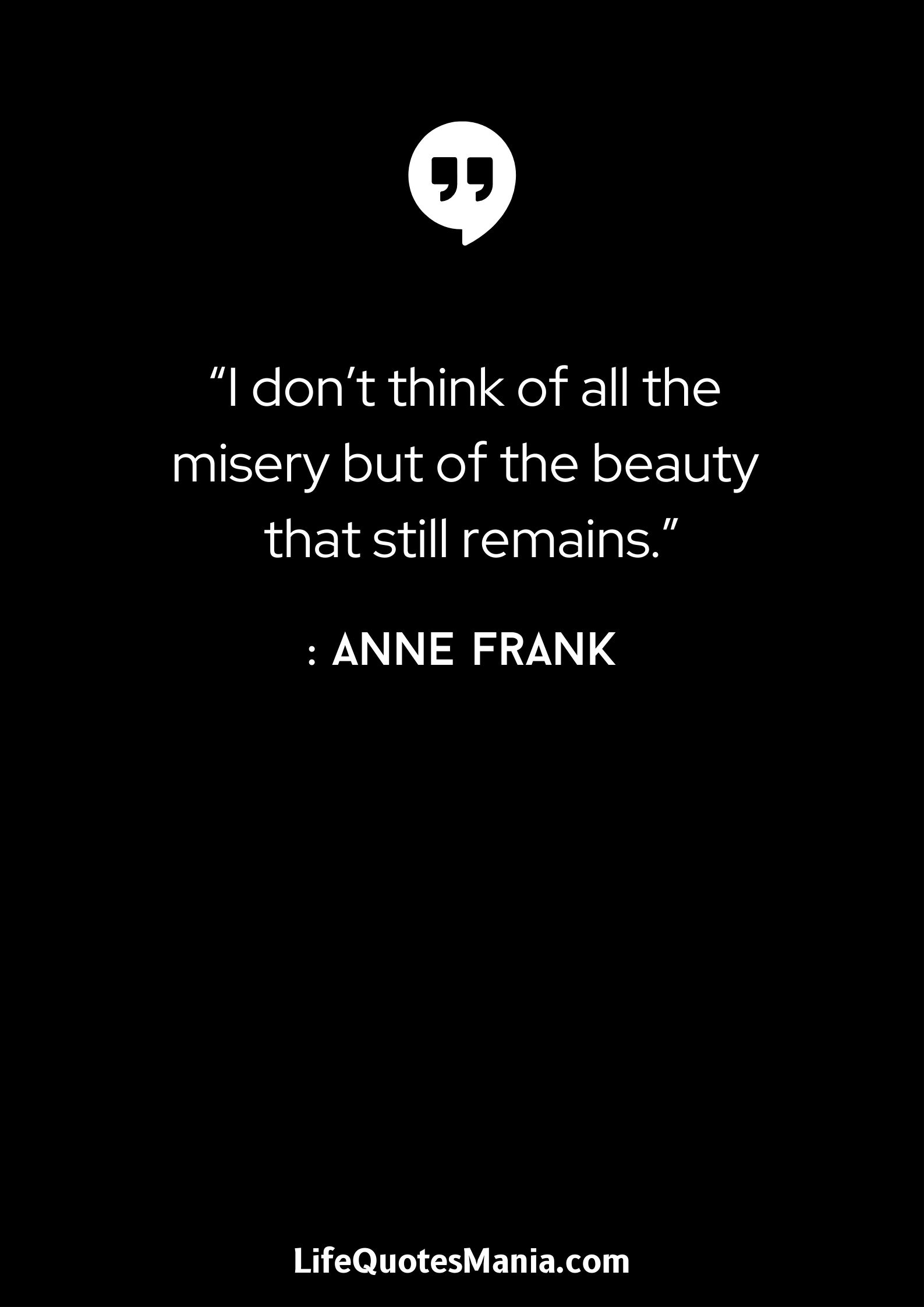 “I don’t think of all the misery but of the beauty that still remains.” : Anne Frank