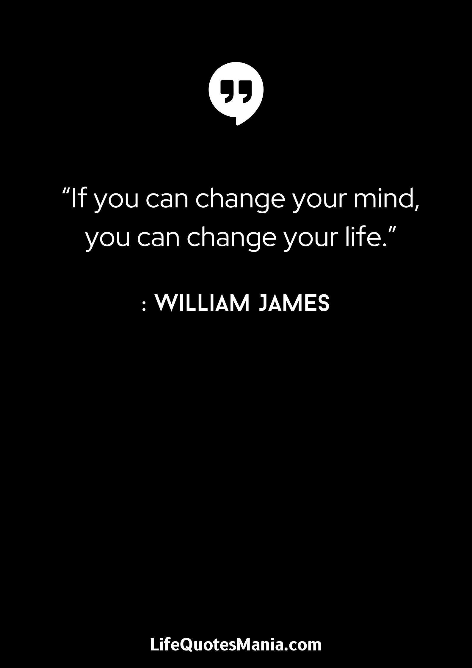 “If you can change your mind, you can change your life.” : William James