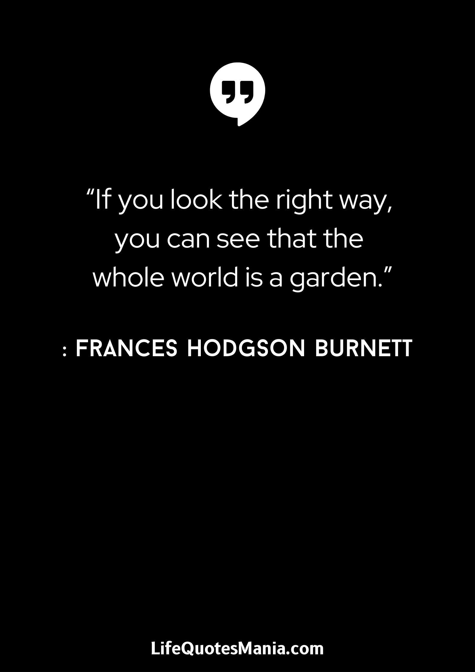 “If you look the right way, you can see that the whole world is a garden.” : Frances Hodgson Burnett