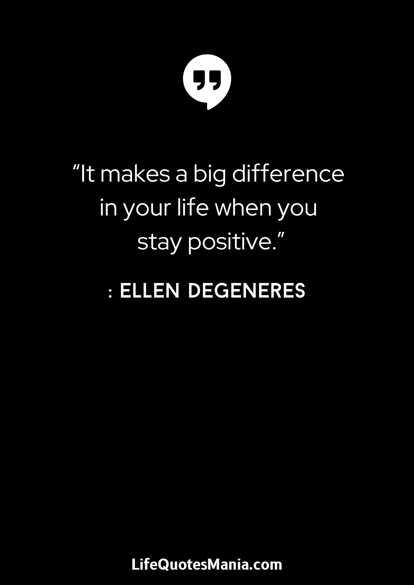 “It makes a big difference in your life when you stay positive.” : Ellen DeGeneres