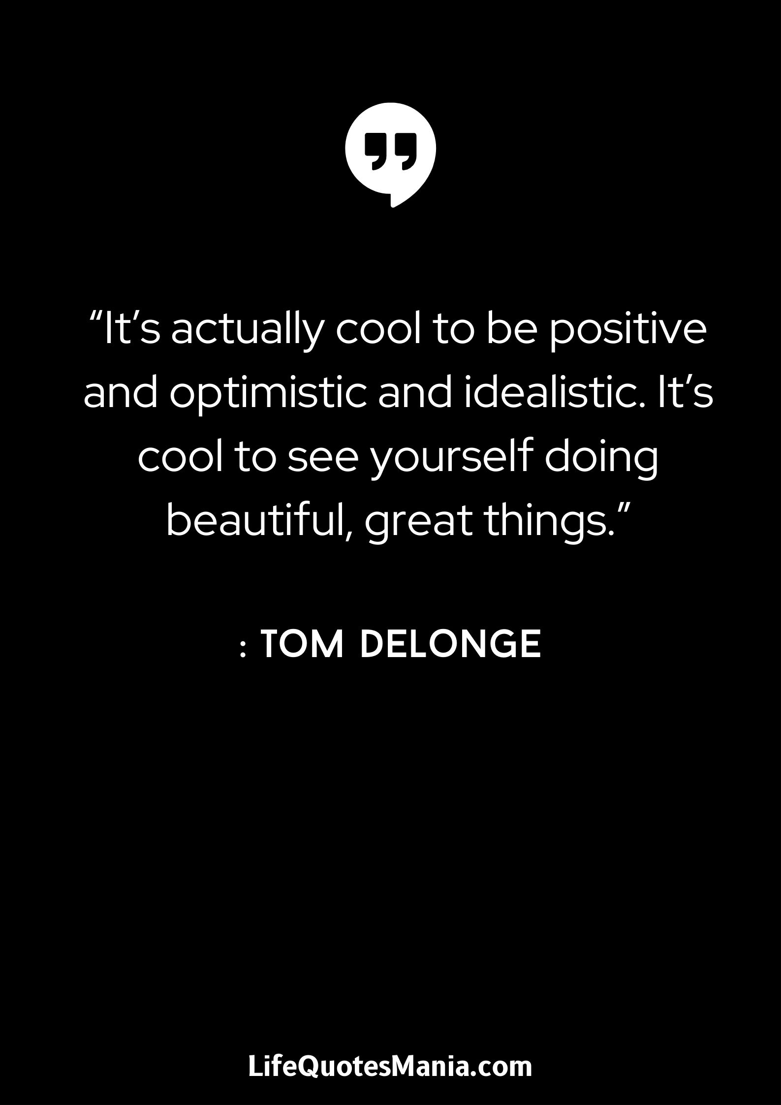 “It’s actually cool to be positive and optimistic and idealistic. It’s cool to see yourself doing beautiful, great things.” : Tom DeLonge