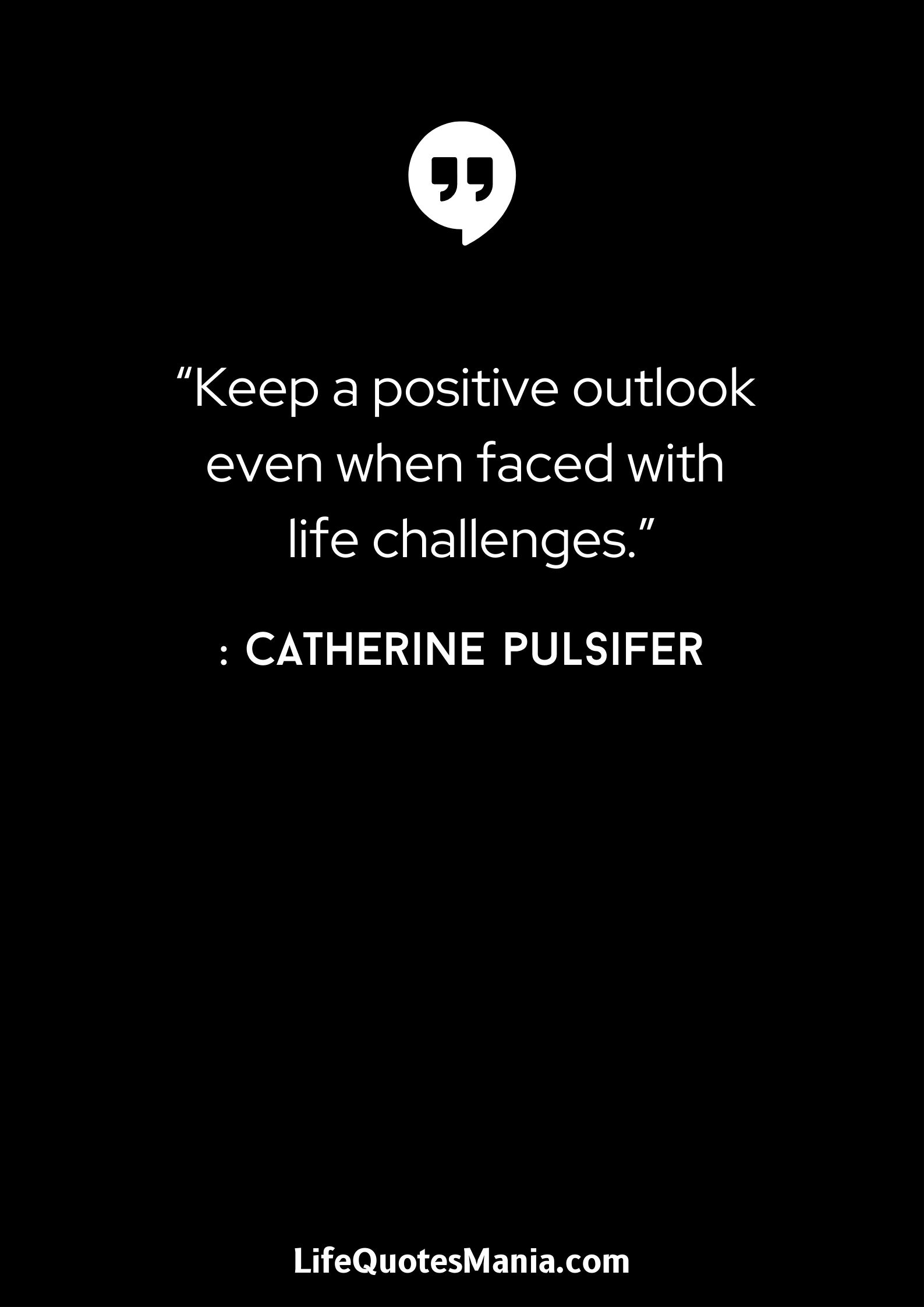 “Keep a positive outlook even when faced with life challenges.” : Catherine Pulsifer