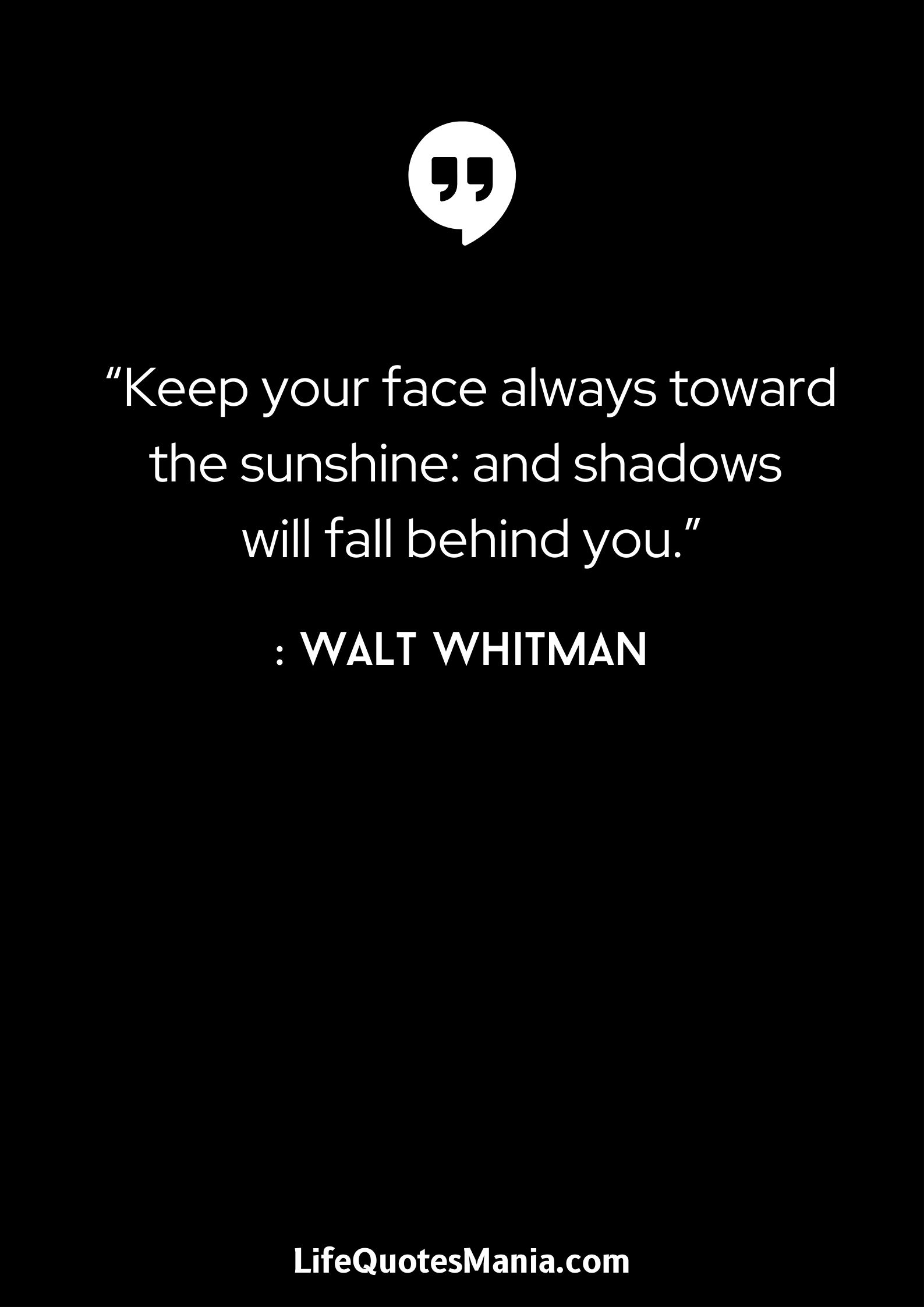 “Keep your face always toward the sunshine: and shadows will fall behind you.” : Walt Whitman