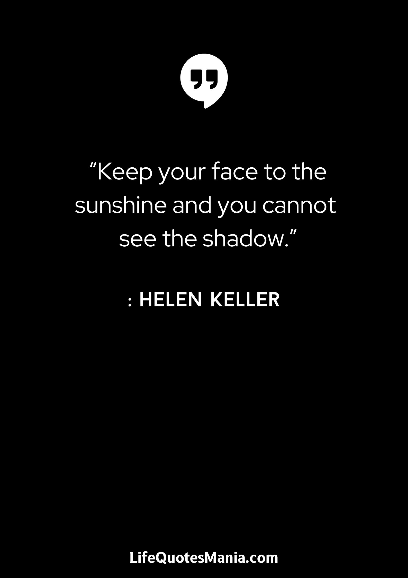 “Keep your face to the sunshine and you cannot see the shadow.” : Helen Keller