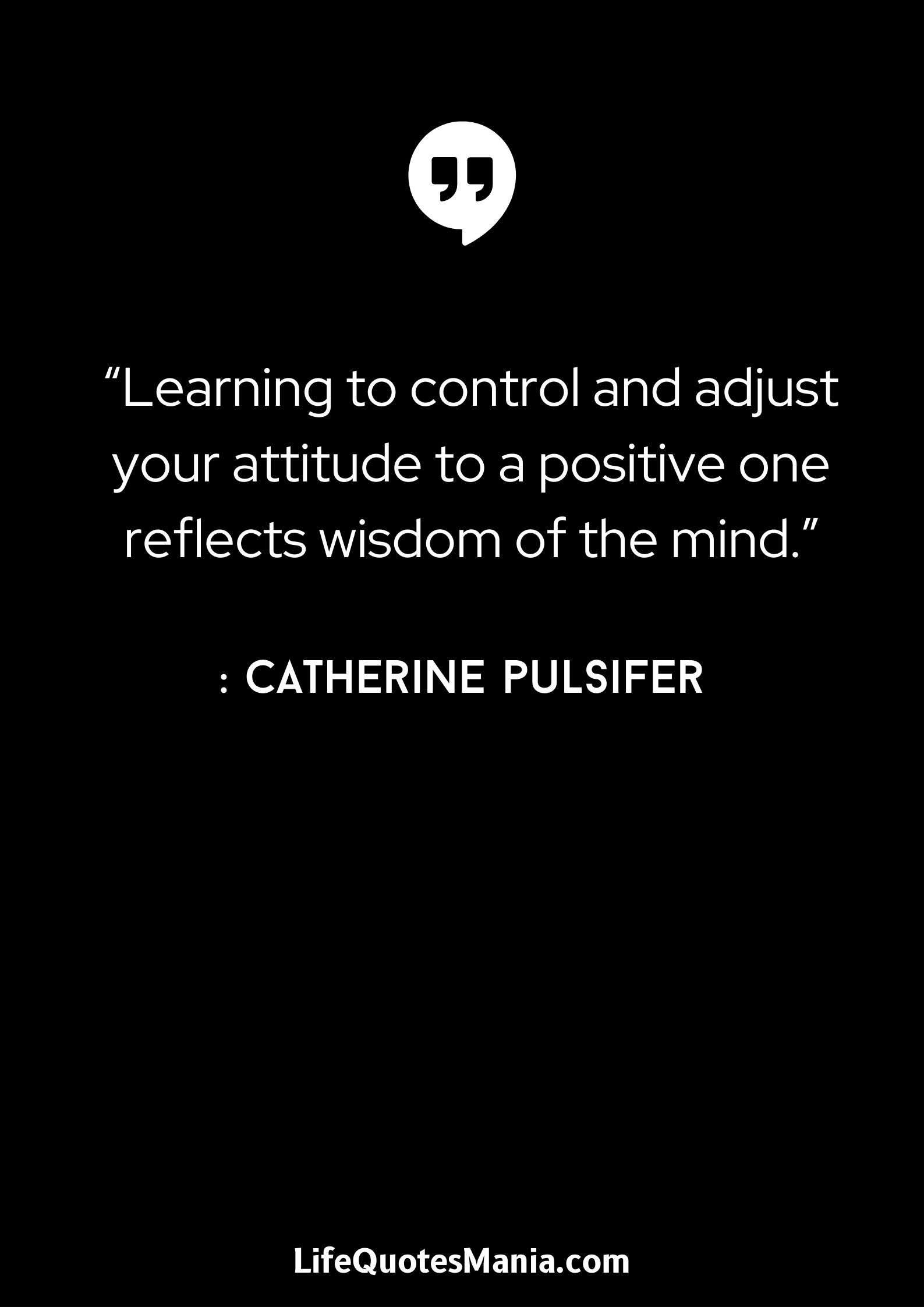 “Learning to control and adjust your attitude to a positive one reflects wisdom of the mind.” : Catherine Pulsifer