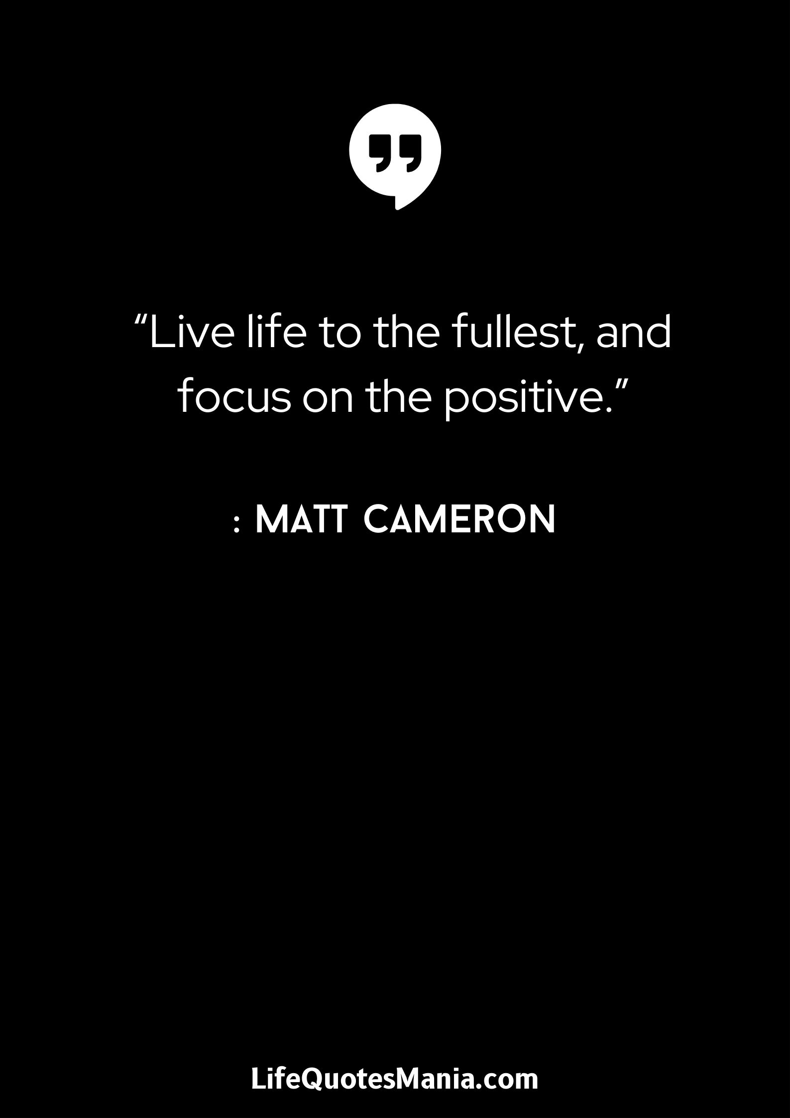 “Live life to the fullest, and focus on the positive.” : Matt Cameron