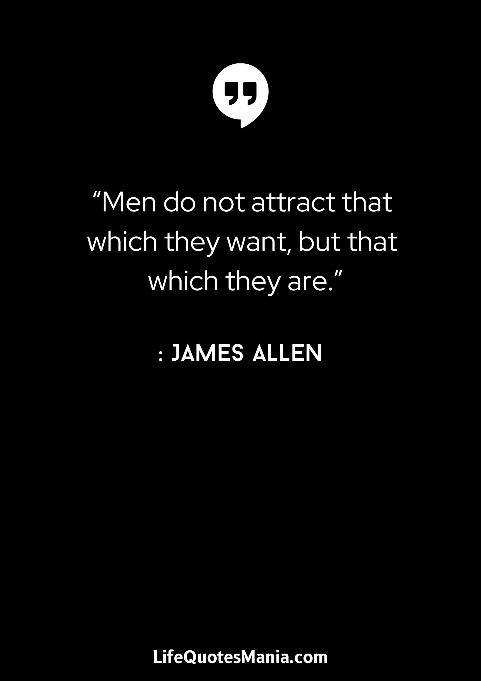 “Men do not attract that which they want, but that which they are.” : James Allen