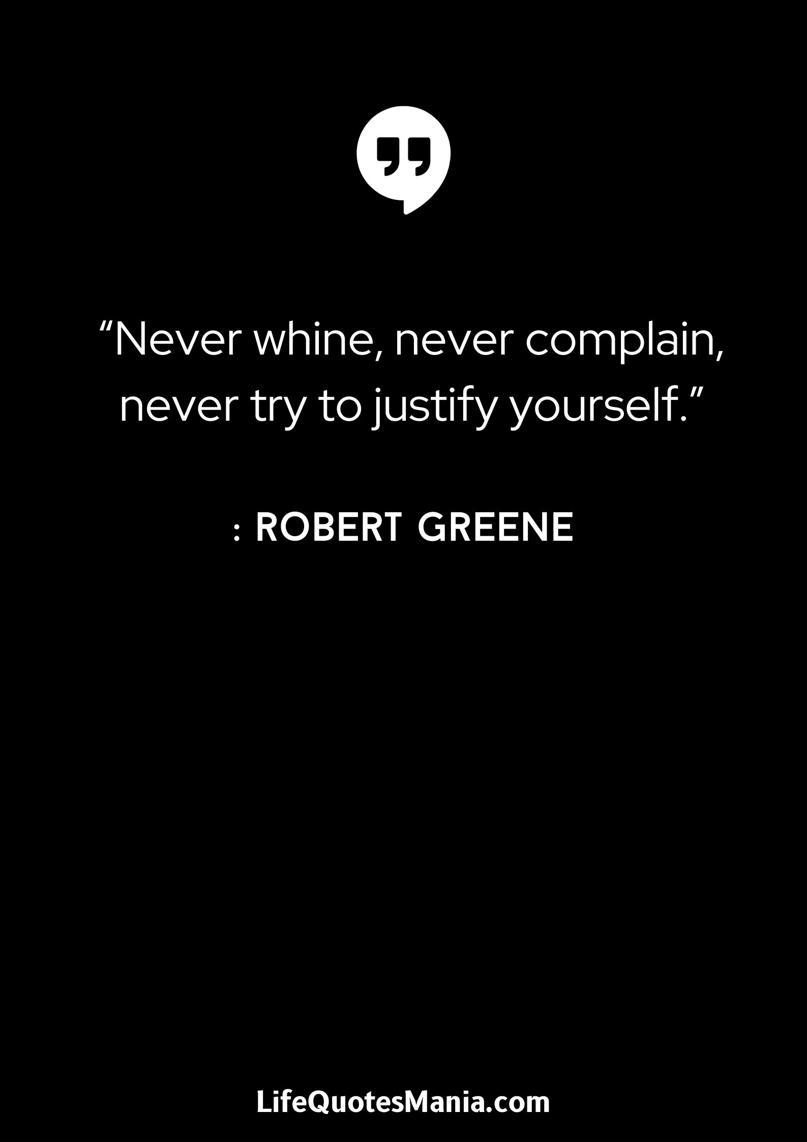 “Never whine, never complain, never try to justify yourself.” : Robert Greene