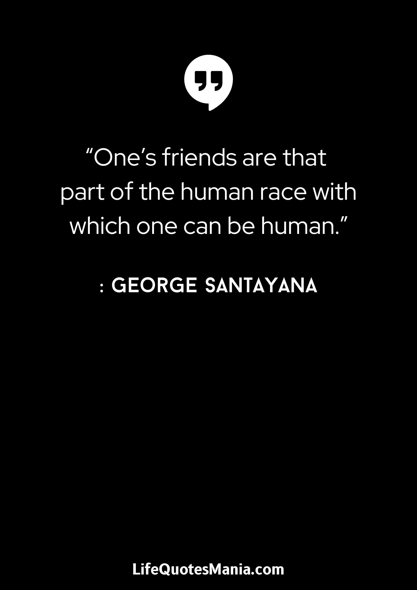 “One’s friends are that part of the human race with which one can be human.”: George Santayana