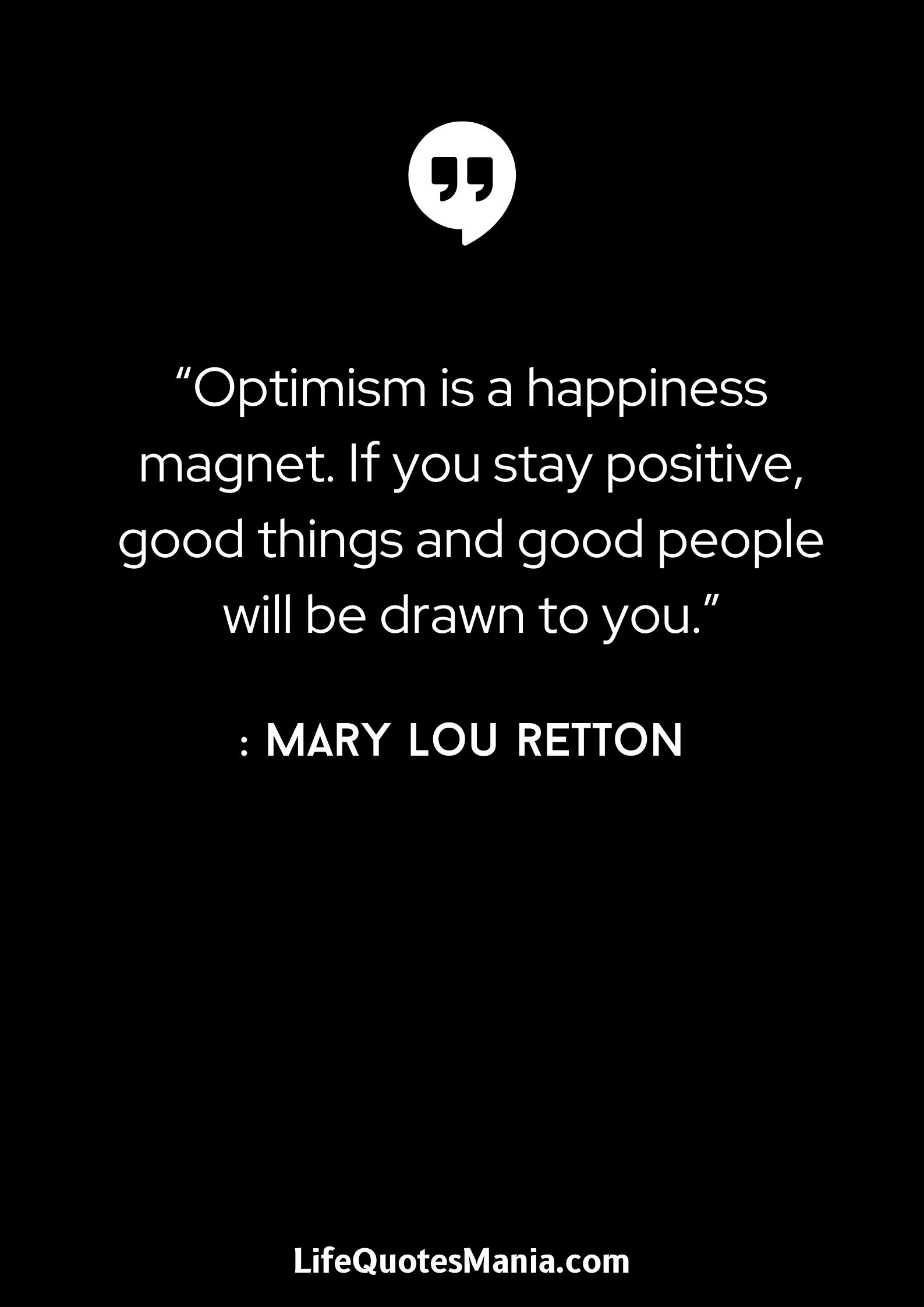 “Optimism is a happiness magnet. If you stay positive, good things and good people will be drawn to you.” : Mary Lou Retton