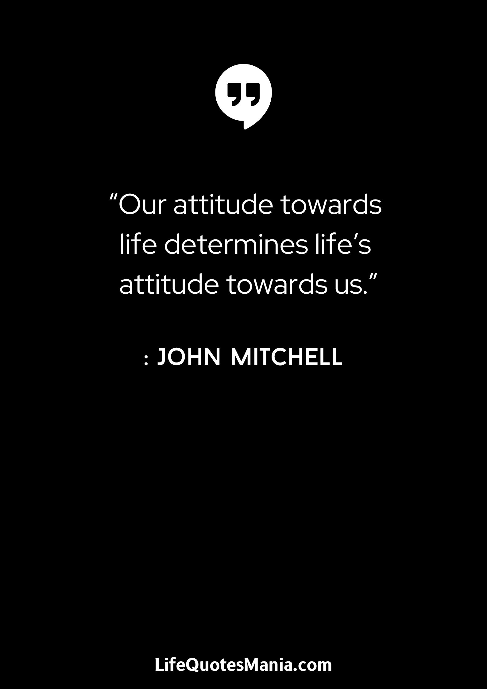 “Our attitude towards life determines life’s attitude towards us.” : John Mitchell