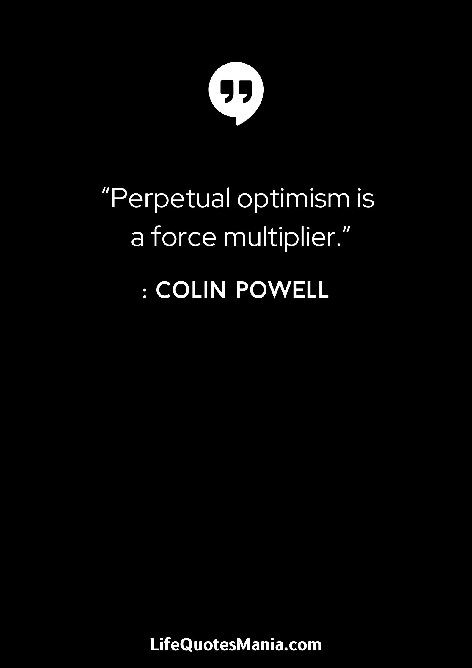 “Perpetual optimism is a force multiplier.” : Colin Powell